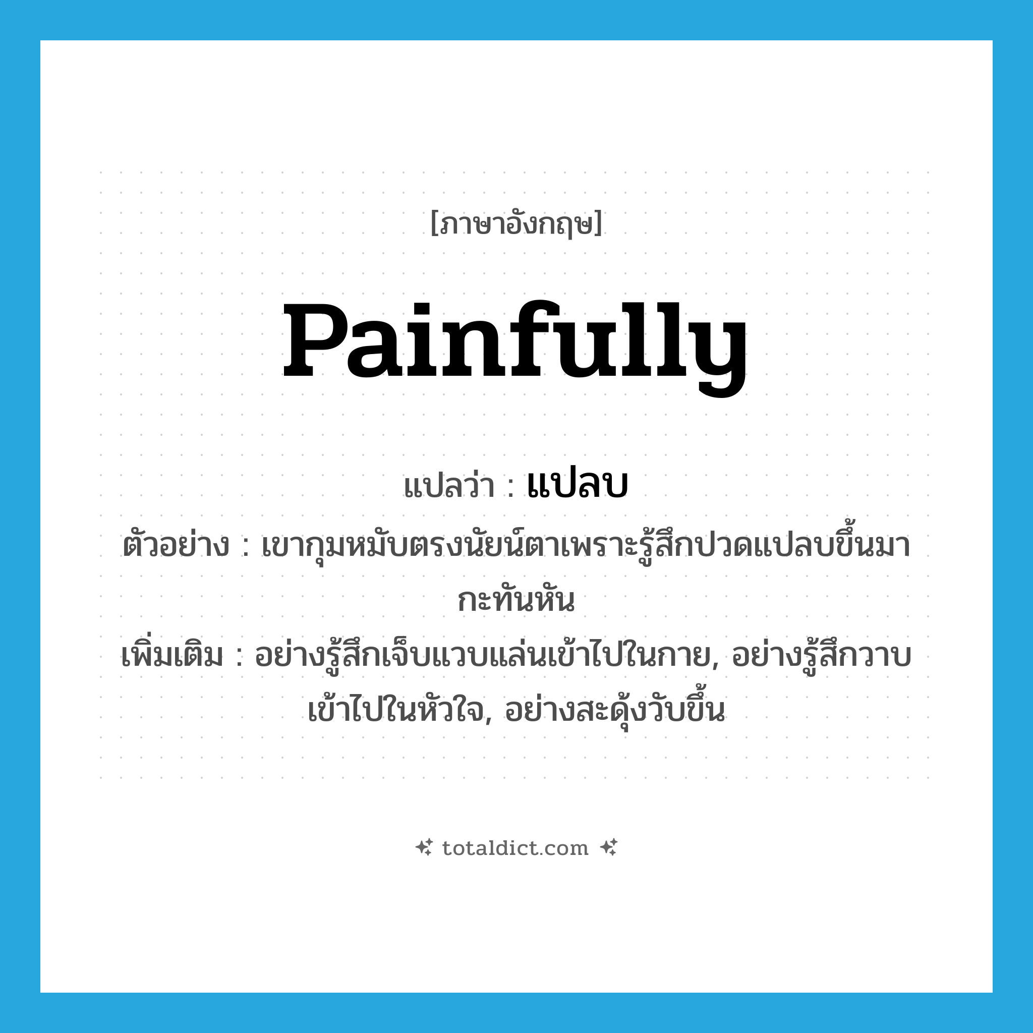 painfully แปลว่า?, คำศัพท์ภาษาอังกฤษ painfully แปลว่า แปลบ ประเภท ADV ตัวอย่าง เขากุมหมับตรงนัยน์ตาเพราะรู้สึกปวดแปลบขึ้นมากะทันหัน เพิ่มเติม อย่างรู้สึกเจ็บแวบแล่นเข้าไปในกาย, อย่างรู้สึกวาบเข้าไปในหัวใจ, อย่างสะดุ้งวับขึ้น หมวด ADV