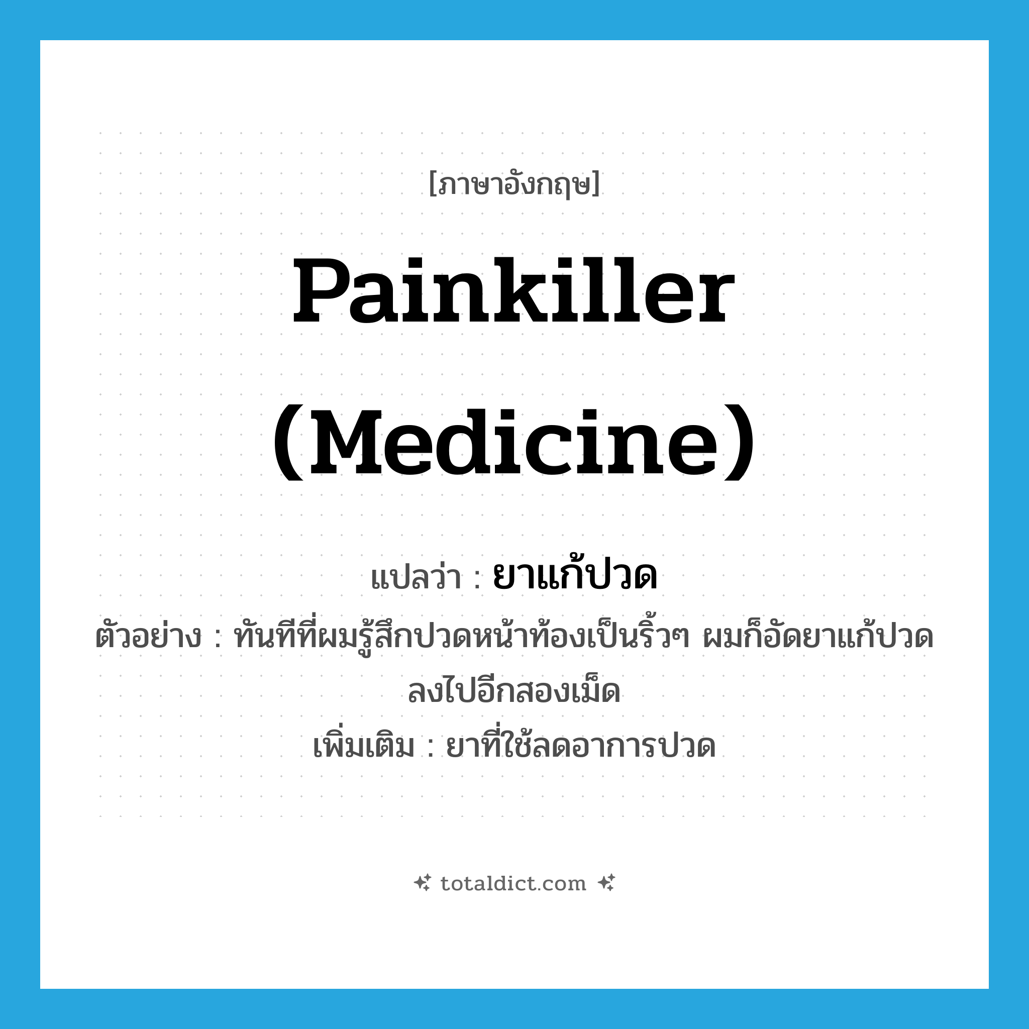 painkiller (medicine) แปลว่า?, คำศัพท์ภาษาอังกฤษ painkiller (medicine) แปลว่า ยาแก้ปวด ประเภท N ตัวอย่าง ทันทีที่ผมรู้สึกปวดหน้าท้องเป็นริ้วๆ ผมก็อัดยาแก้ปวดลงไปอีกสองเม็ด เพิ่มเติม ยาที่ใช้ลดอาการปวด หมวด N