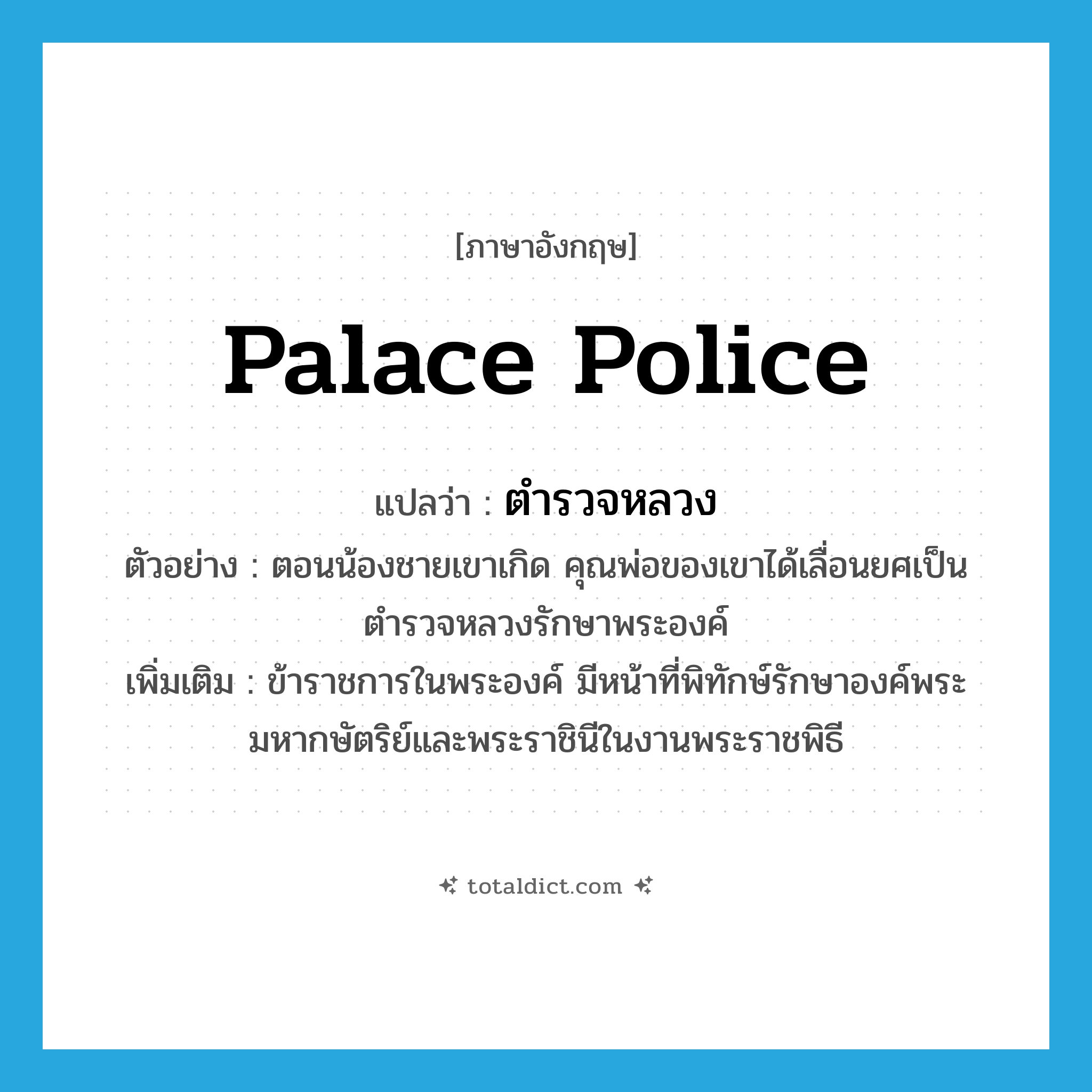 palace police แปลว่า?, คำศัพท์ภาษาอังกฤษ palace police แปลว่า ตำรวจหลวง ประเภท N ตัวอย่าง ตอนน้องชายเขาเกิด คุณพ่อของเขาได้เลื่อนยศเป็นตำรวจหลวงรักษาพระองค์ เพิ่มเติม ข้าราชการในพระองค์ มีหน้าที่พิทักษ์รักษาองค์พระมหากษัตริย์และพระราชินีในงานพระราชพิธี หมวด N