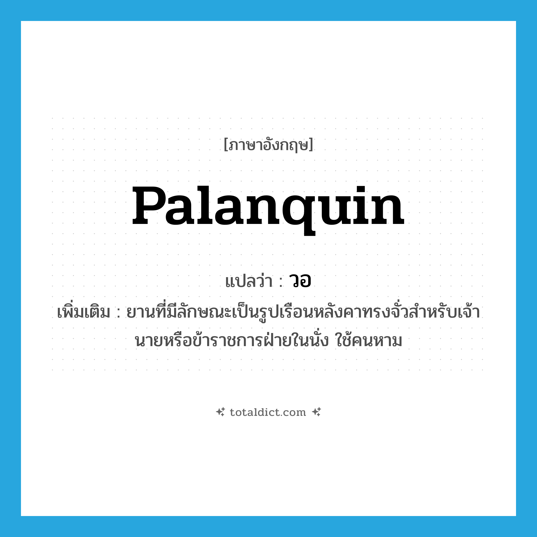 palanquin แปลว่า?, คำศัพท์ภาษาอังกฤษ palanquin แปลว่า วอ ประเภท N เพิ่มเติม ยานที่มีลักษณะเป็นรูปเรือนหลังคาทรงจั่วสำหรับเจ้านายหรือข้าราชการฝ่ายในนั่ง ใช้คนหาม หมวด N