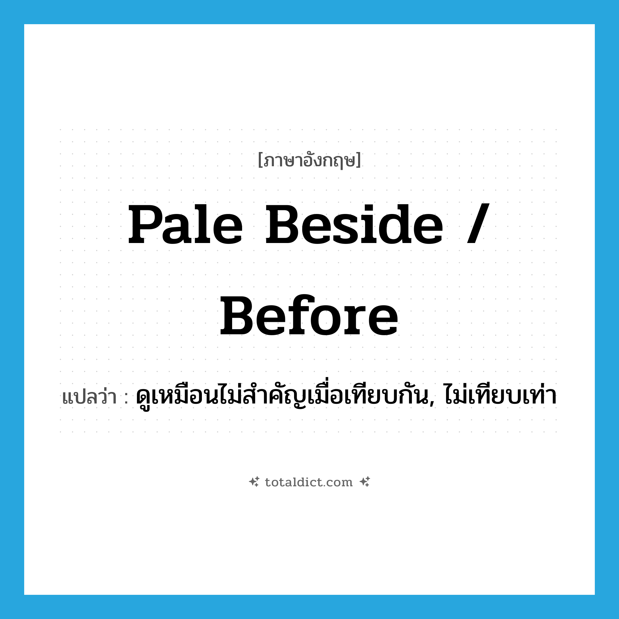 pale beside / before แปลว่า?, คำศัพท์ภาษาอังกฤษ pale beside / before แปลว่า ดูเหมือนไม่สำคัญเมื่อเทียบกัน, ไม่เทียบเท่า ประเภท PHRV หมวด PHRV
