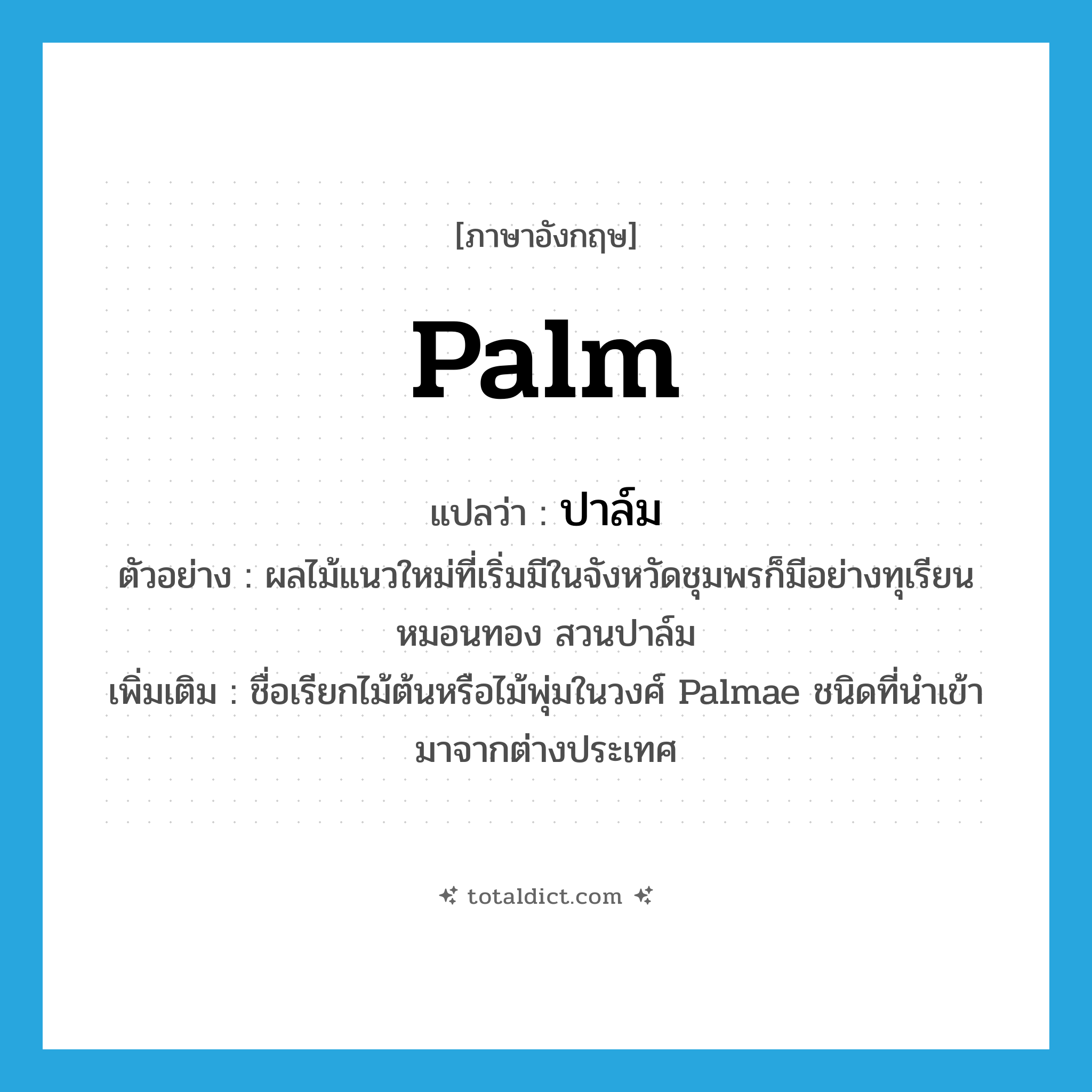 palm แปลว่า?, คำศัพท์ภาษาอังกฤษ palm แปลว่า ปาล์ม ประเภท N ตัวอย่าง ผลไม้แนวใหม่ที่เริ่มมีในจังหวัดชุมพรก็มีอย่างทุเรียนหมอนทอง สวนปาล์ม เพิ่มเติม ชื่อเรียกไม้ต้นหรือไม้พุ่มในวงศ์ Palmae ชนิดที่นำเข้ามาจากต่างประเทศ หมวด N