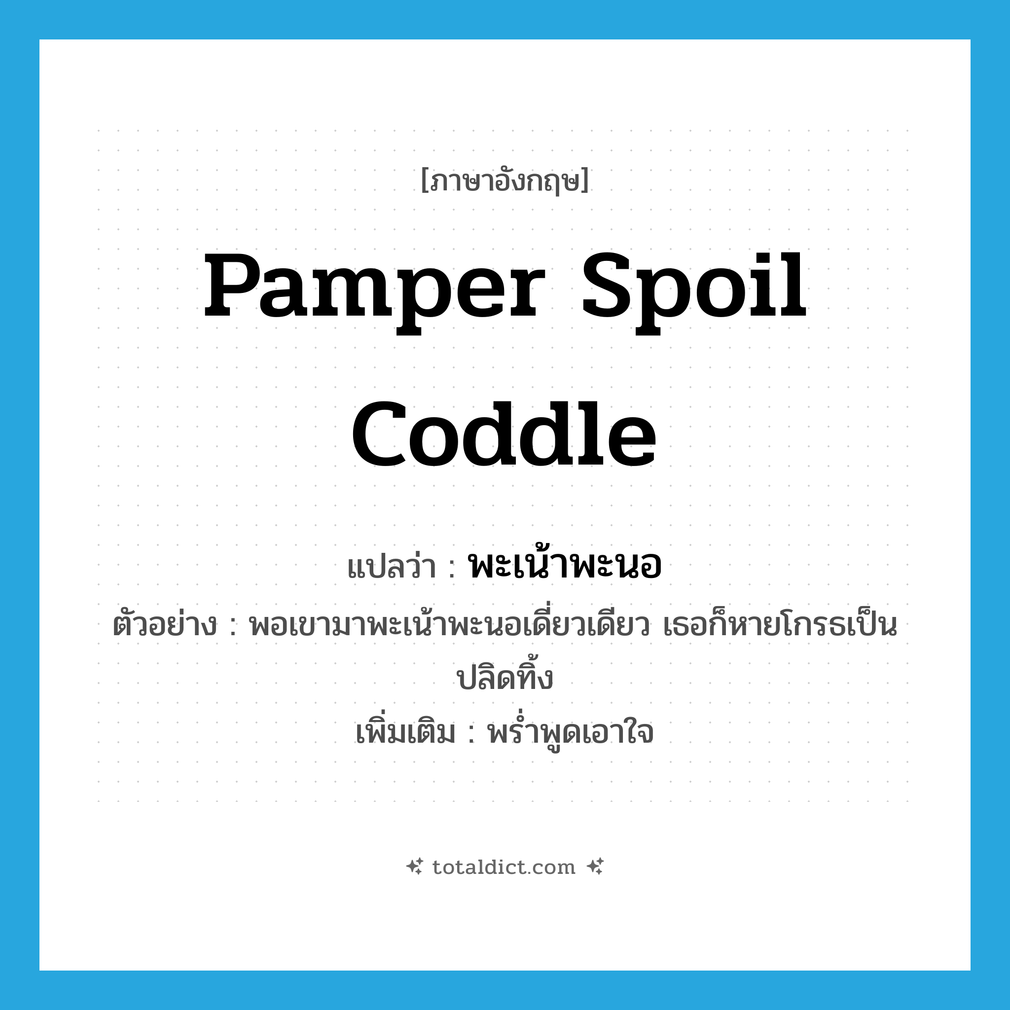 pamper spoil coddle แปลว่า?, คำศัพท์ภาษาอังกฤษ pamper spoil coddle แปลว่า พะเน้าพะนอ ประเภท V ตัวอย่าง พอเขามาพะเน้าพะนอเดี่ยวเดียว เธอก็หายโกรธเป็นปลิดทิ้ง เพิ่มเติม พร่ำพูดเอาใจ หมวด V