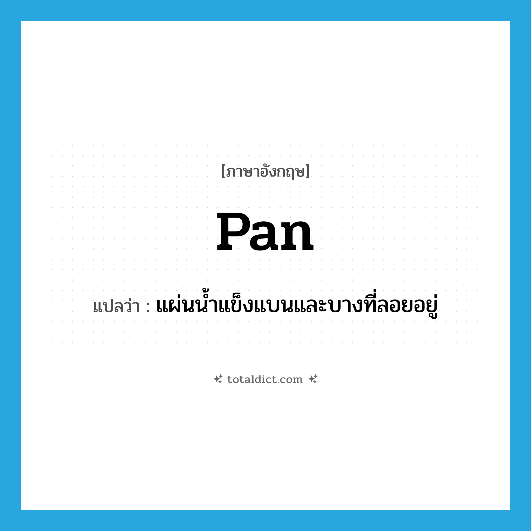pan แปลว่า?, คำศัพท์ภาษาอังกฤษ pan แปลว่า แผ่นน้ำแข็งแบนและบางที่ลอยอยู่ ประเภท N หมวด N