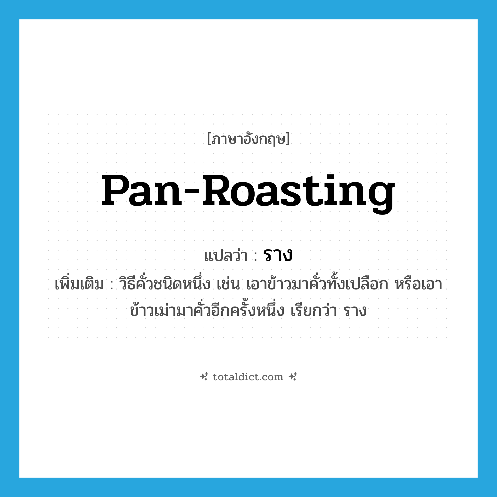 pan-roasting แปลว่า?, คำศัพท์ภาษาอังกฤษ pan-roasting แปลว่า ราง ประเภท N เพิ่มเติม วิธีคั่วชนิดหนึ่ง เช่น เอาข้าวมาคั่วทั้งเปลือก หรือเอาข้าวเม่ามาคั่วอีกครั้งหนึ่ง เรียกว่า ราง หมวด N