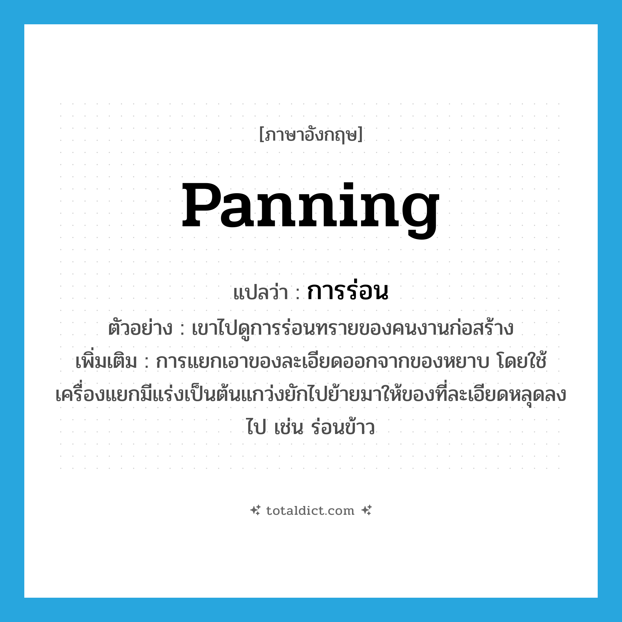 การร่อน ภาษาอังกฤษ?, คำศัพท์ภาษาอังกฤษ การร่อน แปลว่า panning ประเภท N ตัวอย่าง เขาไปดูการร่อนทรายของคนงานก่อสร้าง เพิ่มเติม การแยกเอาของละเอียดออกจากของหยาบ โดยใช้เครื่องแยกมีแร่งเป็นต้นแกว่งยักไปย้ายมาให้ของที่ละเอียดหลุดลงไป เช่น ร่อนข้าว หมวด N