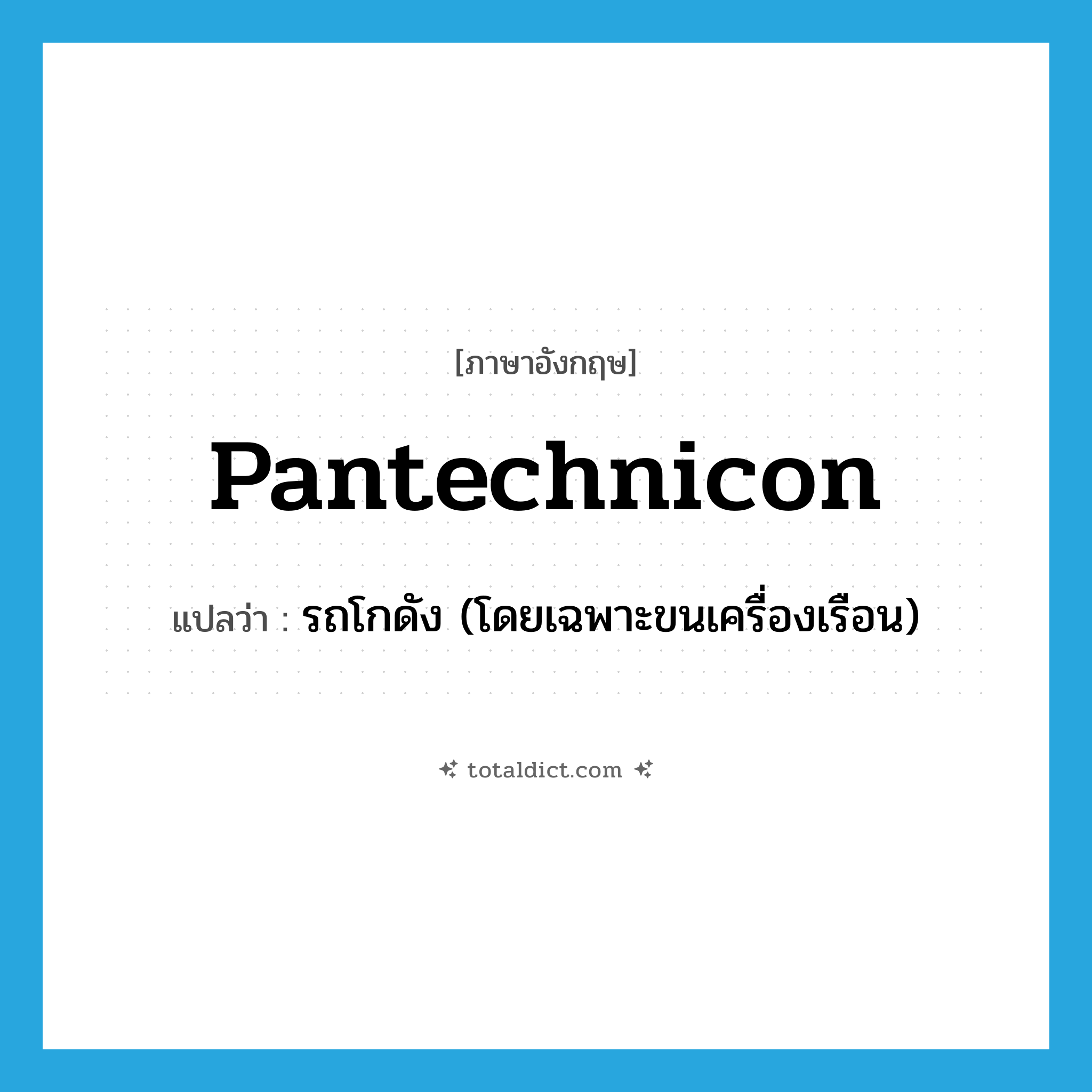 pantechnicon แปลว่า?, คำศัพท์ภาษาอังกฤษ pantechnicon แปลว่า รถโกดัง (โดยเฉพาะขนเครื่องเรือน) ประเภท N หมวด N