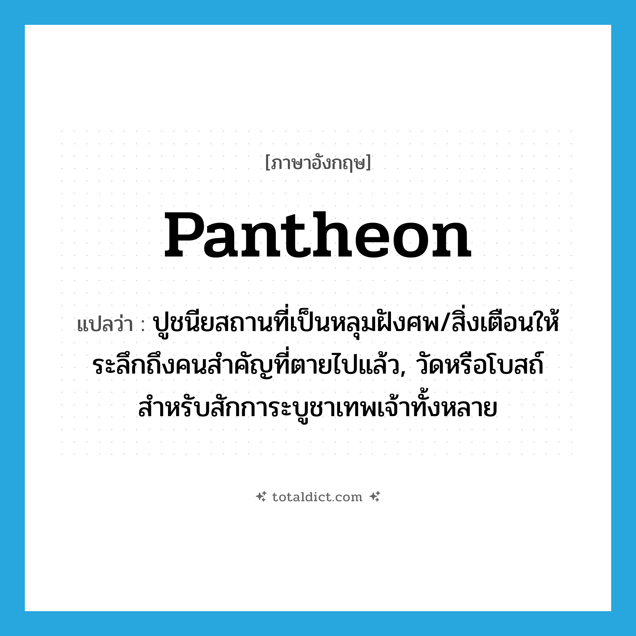 pantheon แปลว่า?, คำศัพท์ภาษาอังกฤษ pantheon แปลว่า ปูชนียสถานที่เป็นหลุมฝังศพ/สิ่งเตือนให้ระลึกถึงคนสำคัญที่ตายไปแล้ว, วัดหรือโบสถ์สำหรับสักการะบูชาเทพเจ้าทั้งหลาย ประเภท N หมวด N