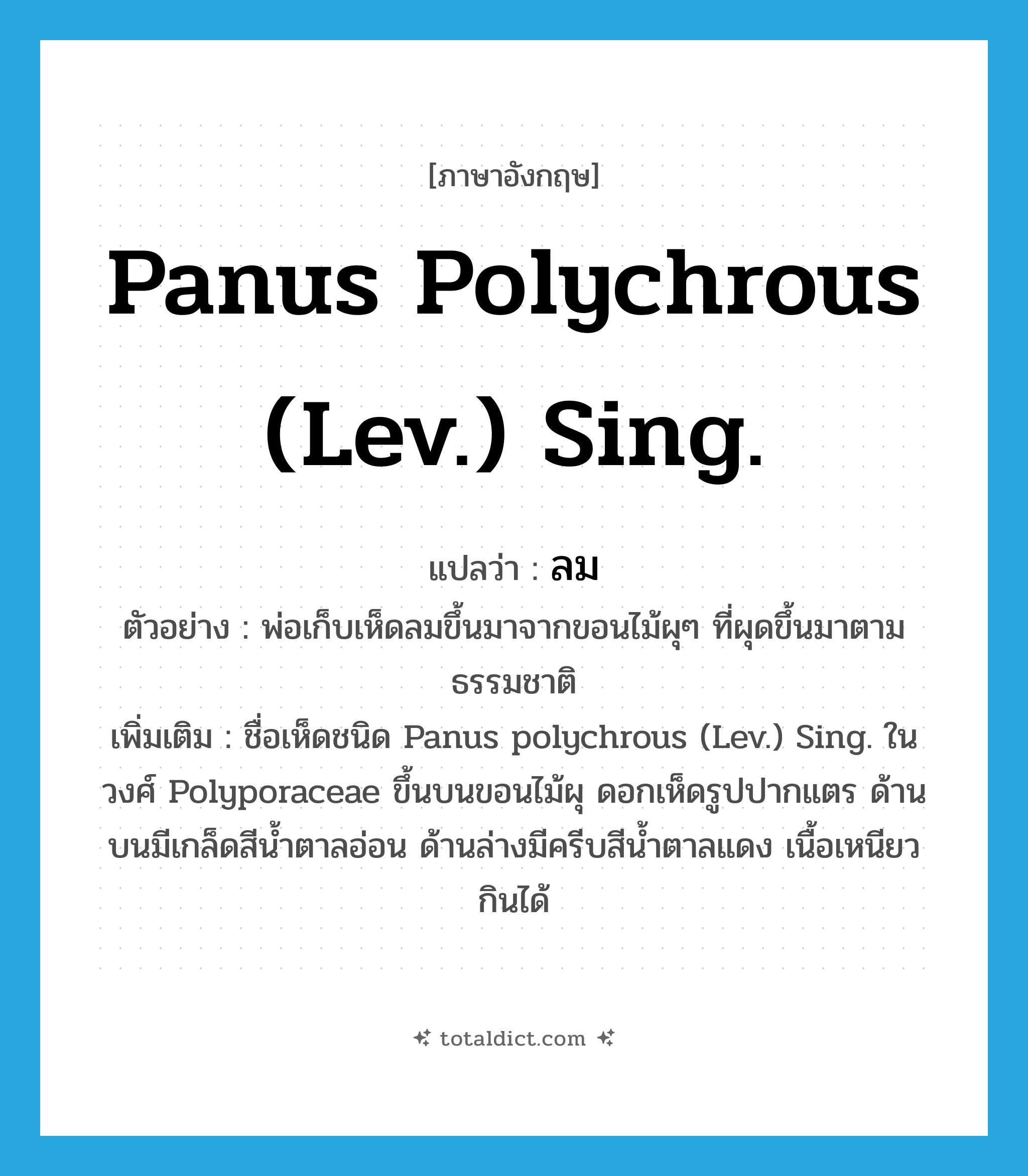ลม ภาษาอังกฤษ?, คำศัพท์ภาษาอังกฤษ ลม แปลว่า Panus polychrous (Lev.) Sing. ประเภท N ตัวอย่าง พ่อเก็บเห็ดลมขึ้นมาจากขอนไม้ผุๆ ที่ผุดขึ้นมาตามธรรมชาติ เพิ่มเติม ชื่อเห็ดชนิด Panus polychrous (Lev.) Sing. ในวงศ์ Polyporaceae ขึ้นบนขอนไม้ผุ ดอกเห็ดรูปปากแตร ด้านบนมีเกล็ดสีน้ำตาลอ่อน ด้านล่างมีครีบสีน้ำตาลแดง เนื้อเหนียว กินได้ หมวด N