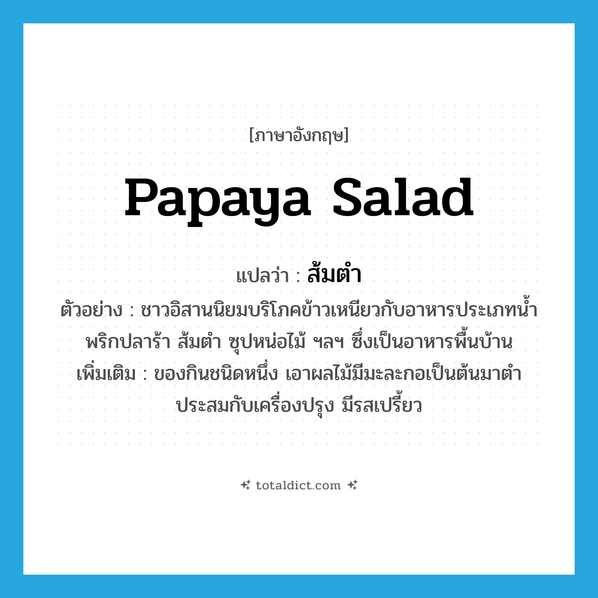 papaya salad แปลว่า?, คำศัพท์ภาษาอังกฤษ papaya salad แปลว่า ส้มตำ ประเภท N ตัวอย่าง ชาวอิสานนิยมบริโภคข้าวเหนียวกับอาหารประเภทน้ำพริกปลาร้า ส้มตำ ซุปหน่อไม้ ฯลฯ ซึ่งเป็นอาหารพื้นบ้าน เพิ่มเติม ของกินชนิดหนึ่ง เอาผลไม้มีมะละกอเป็นต้นมาตำประสมกับเครื่องปรุง มีรสเปรี้ยว หมวด N