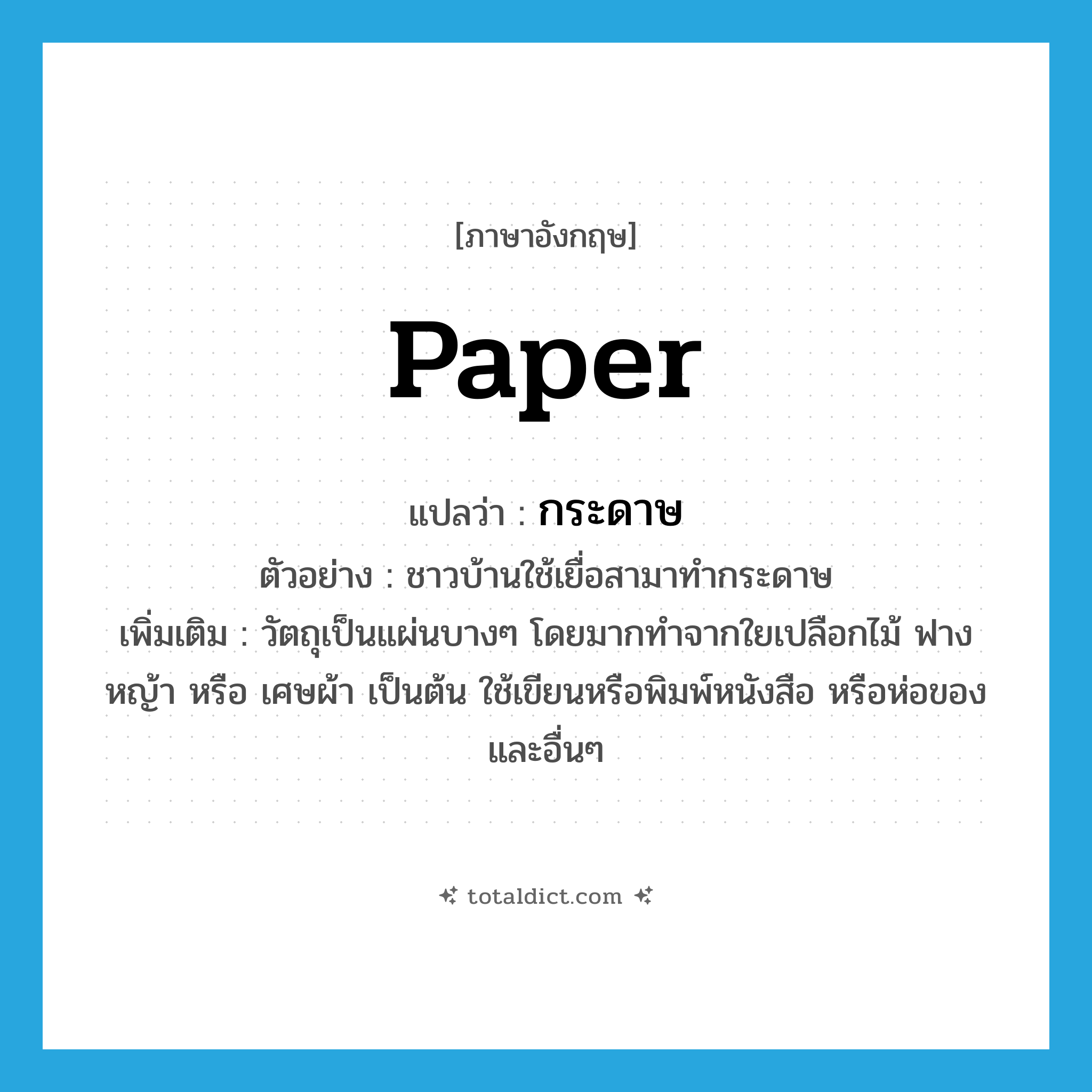 paper แปลว่า?, คำศัพท์ภาษาอังกฤษ paper แปลว่า กระดาษ ประเภท N ตัวอย่าง ชาวบ้านใช้เยื่อสามาทำกระดาษ เพิ่มเติม วัตถุเป็นแผ่นบางๆ โดยมากทำจากใยเปลือกไม้ ฟาง หญ้า หรือ เศษผ้า เป็นต้น ใช้เขียนหรือพิมพ์หนังสือ หรือห่อของและอื่นๆ หมวด N