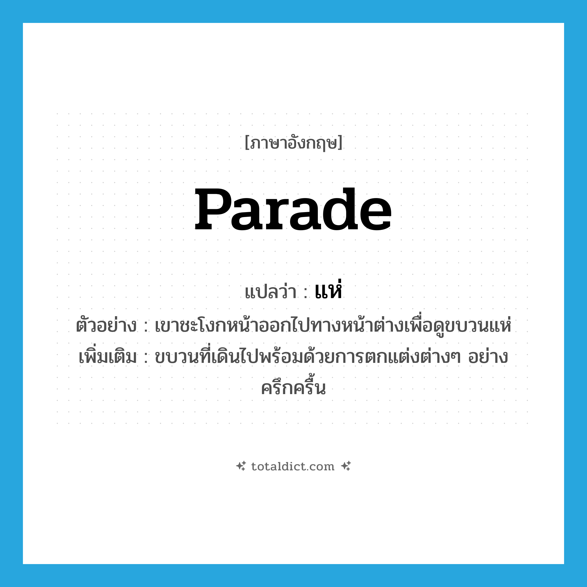 parade แปลว่า?, คำศัพท์ภาษาอังกฤษ parade แปลว่า แห่ ประเภท N ตัวอย่าง เขาชะโงกหน้าออกไปทางหน้าต่างเพื่อดูขบวนแห่ เพิ่มเติม ขบวนที่เดินไปพร้อมด้วยการตกแต่งต่างๆ อย่างครึกครื้น หมวด N