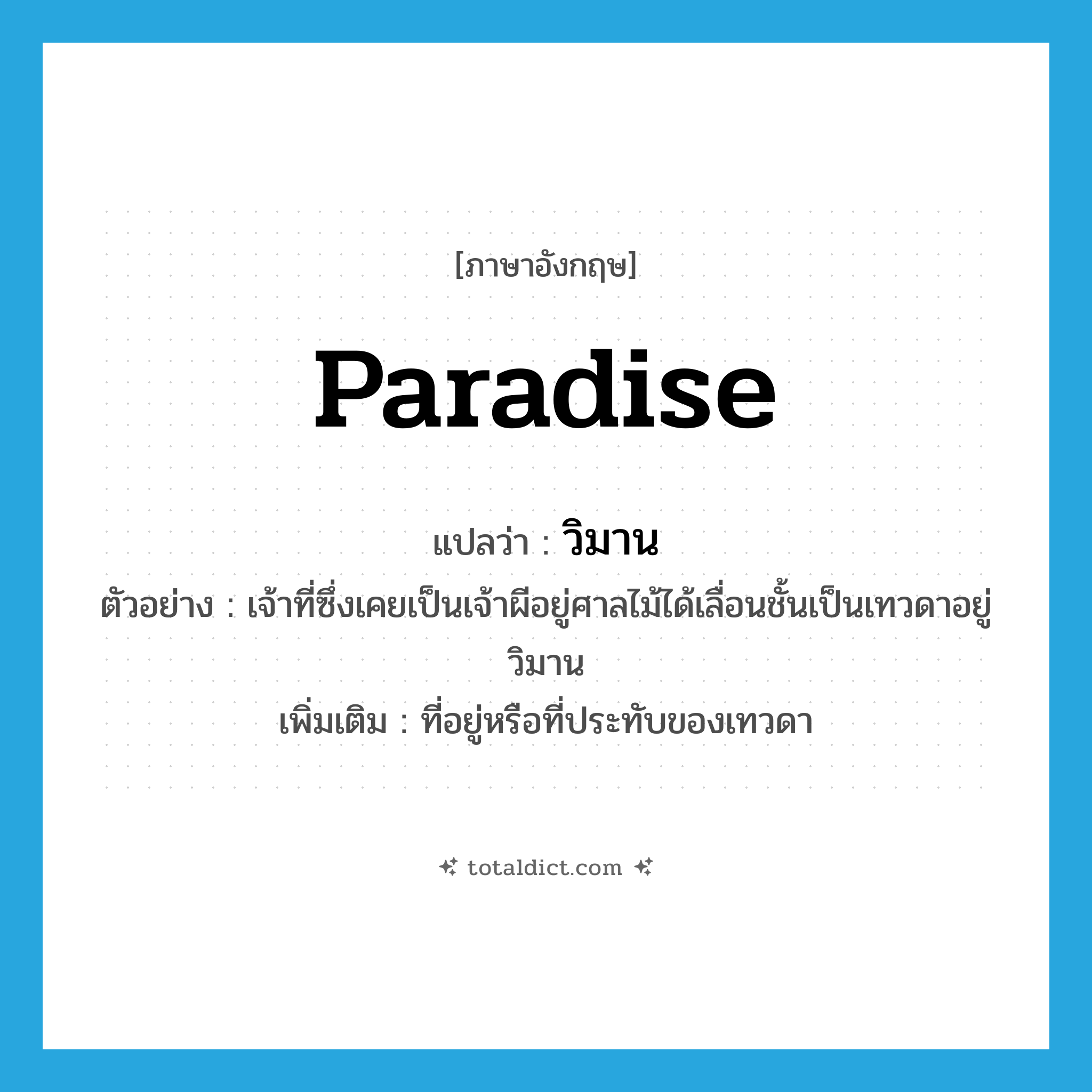 paradise แปลว่า?, คำศัพท์ภาษาอังกฤษ paradise แปลว่า วิมาน ประเภท N ตัวอย่าง เจ้าที่ซึ่งเคยเป็นเจ้าผีอยู่ศาลไม้ได้เลื่อนชั้นเป็นเทวดาอยู่วิมาน เพิ่มเติม ที่อยู่หรือที่ประทับของเทวดา หมวด N