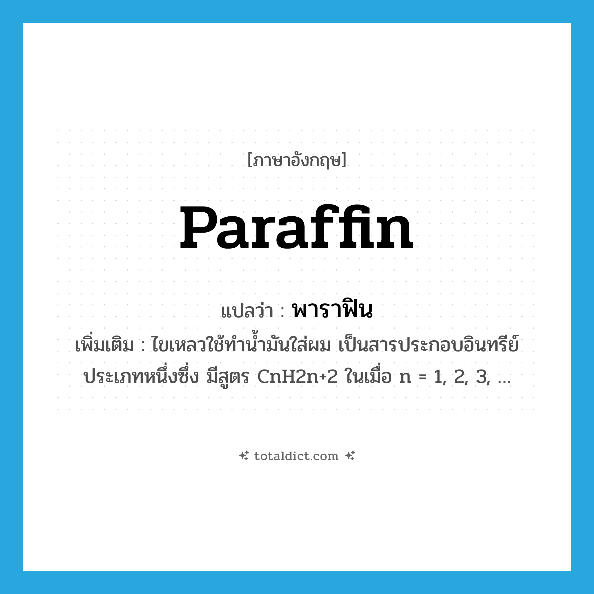 paraffin แปลว่า?, คำศัพท์ภาษาอังกฤษ paraffin แปลว่า พาราฟิน ประเภท N เพิ่มเติม ไขเหลวใช้ทำน้ำมันใส่ผม เป็นสารประกอบอินทรีย์ประเภทหนึ่งซึ่ง มีสูตร CnH2n+2 ในเมื่อ n = 1, 2, 3, … หมวด N