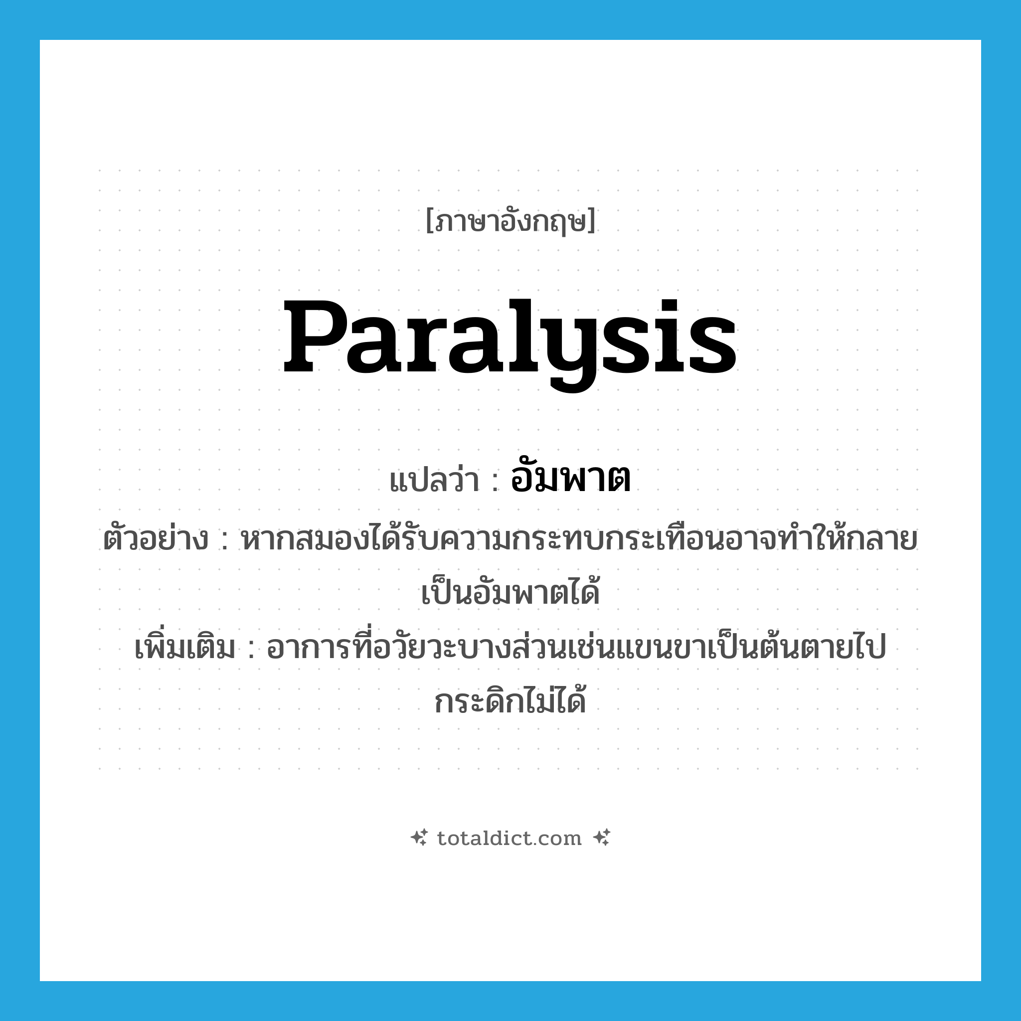 paralysis แปลว่า?, คำศัพท์ภาษาอังกฤษ paralysis แปลว่า อัมพาต ประเภท N ตัวอย่าง หากสมองได้รับความกระทบกระเทือนอาจทำให้กลายเป็นอัมพาตได้ เพิ่มเติม อาการที่อวัยวะบางส่วนเช่นแขนขาเป็นต้นตายไปกระดิกไม่ได้ หมวด N