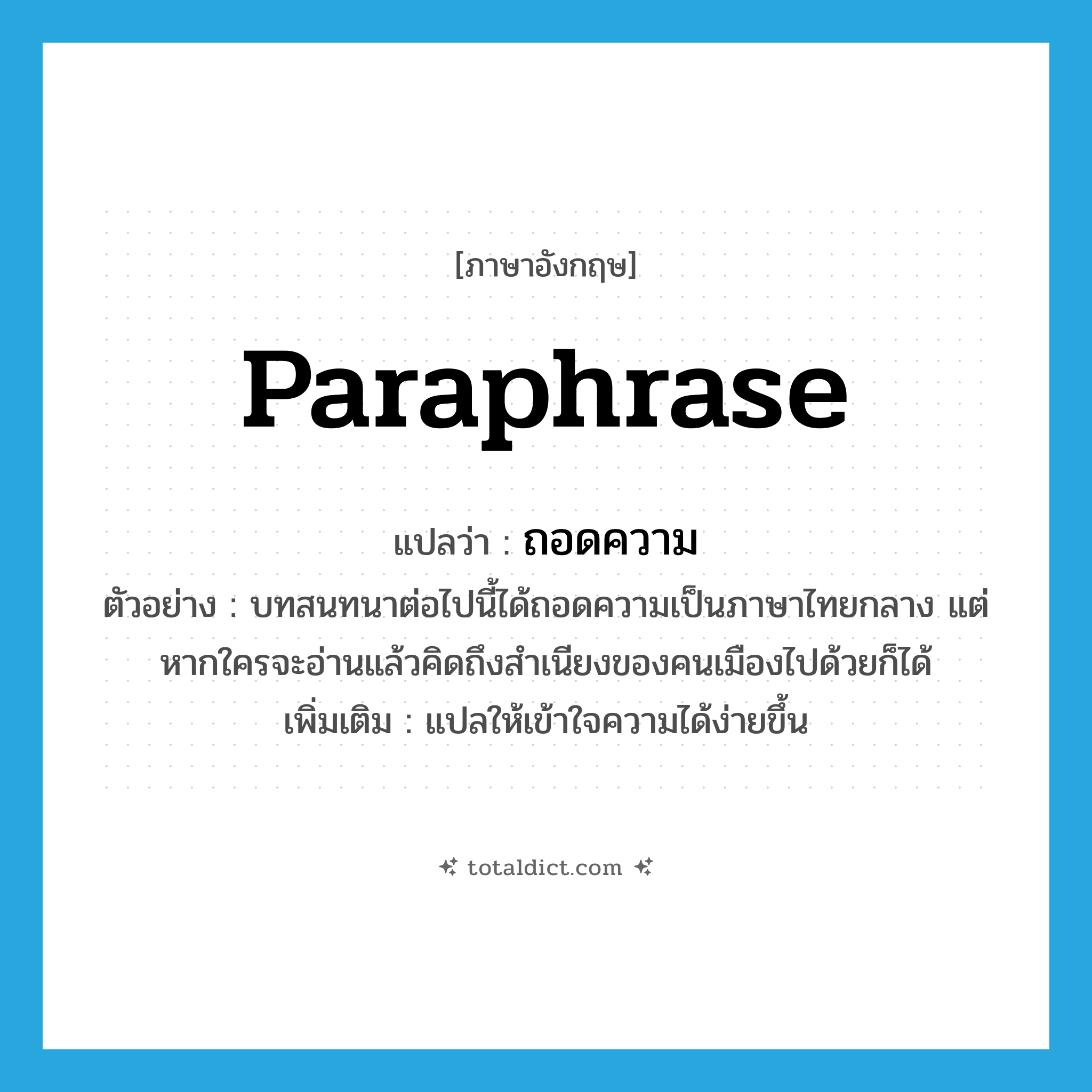 paraphrase แปลว่า?, คำศัพท์ภาษาอังกฤษ paraphrase แปลว่า ถอดความ ประเภท V ตัวอย่าง บทสนทนาต่อไปนี้ได้ถอดความเป็นภาษาไทยกลาง แต่หากใครจะอ่านแล้วคิดถึงสำเนียงของคนเมืองไปด้วยก็ได้ เพิ่มเติม แปลให้เข้าใจความได้ง่ายขึ้น หมวด V