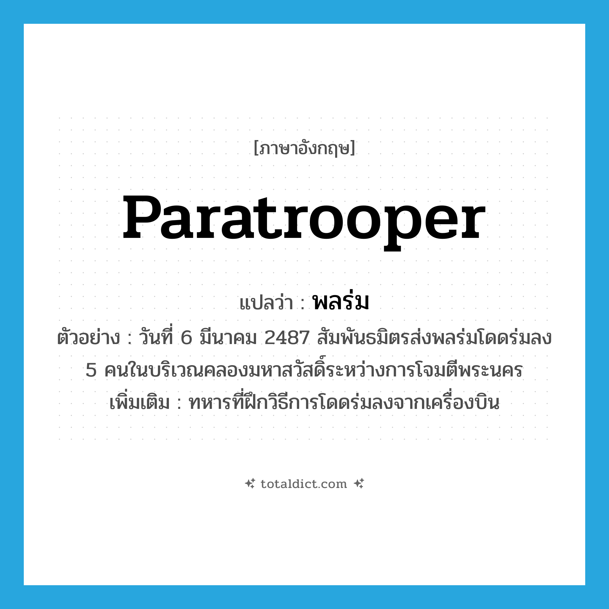 paratrooper แปลว่า?, คำศัพท์ภาษาอังกฤษ paratrooper แปลว่า พลร่ม ประเภท N ตัวอย่าง วันที่ 6 มีนาคม 2487 สัมพันธมิตรส่งพลร่มโดดร่มลง 5 คนในบริเวณคลองมหาสวัสดิ์ระหว่างการโจมตีพระนคร เพิ่มเติม ทหารที่ฝึกวิธีการโดดร่มลงจากเครื่องบิน หมวด N