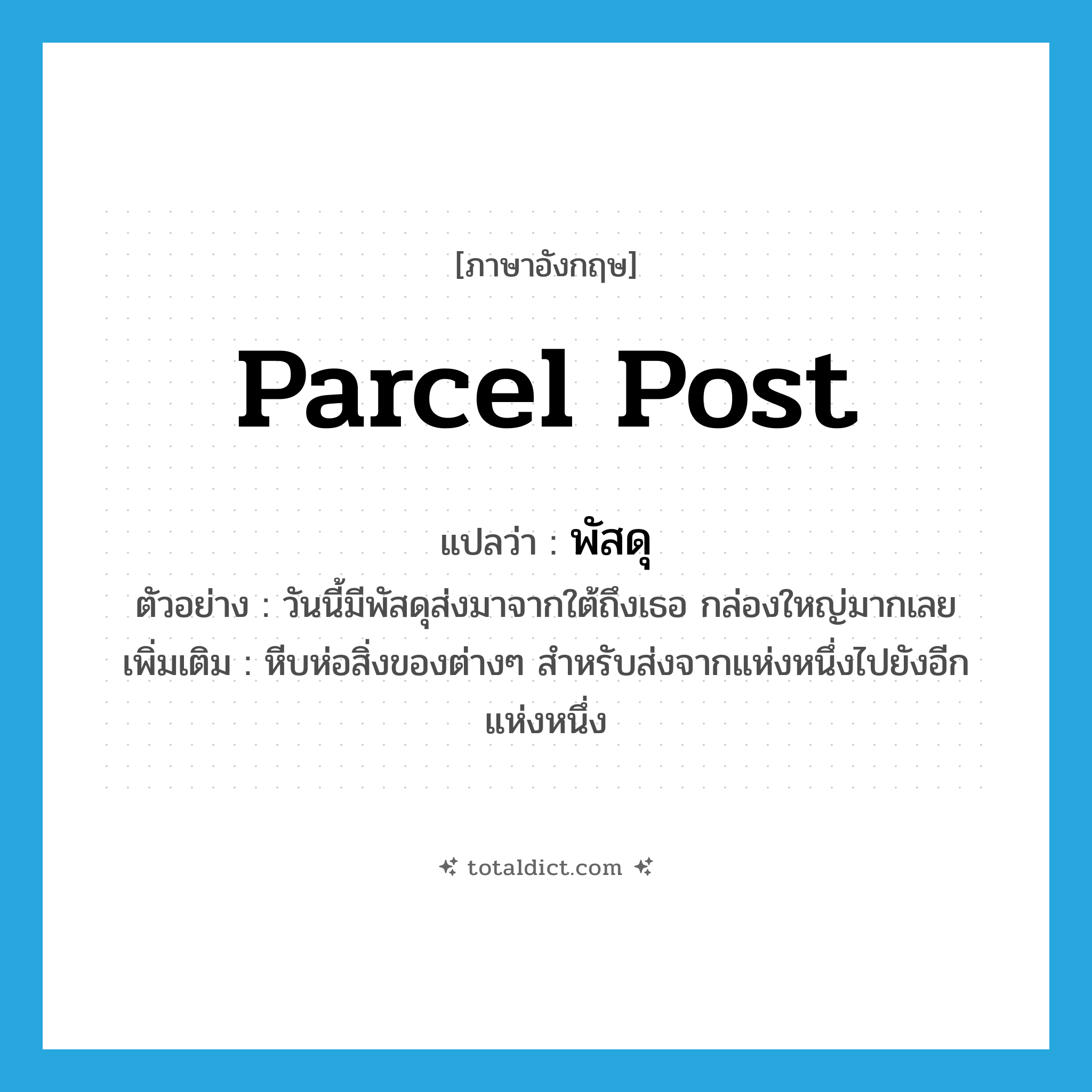 parcel post แปลว่า?, คำศัพท์ภาษาอังกฤษ parcel post แปลว่า พัสดุ ประเภท N ตัวอย่าง วันนี้มีพัสดุส่งมาจากใต้ถึงเธอ กล่องใหญ่มากเลย เพิ่มเติม หีบห่อสิ่งของต่างๆ สำหรับส่งจากแห่งหนึ่งไปยังอีกแห่งหนึ่ง หมวด N