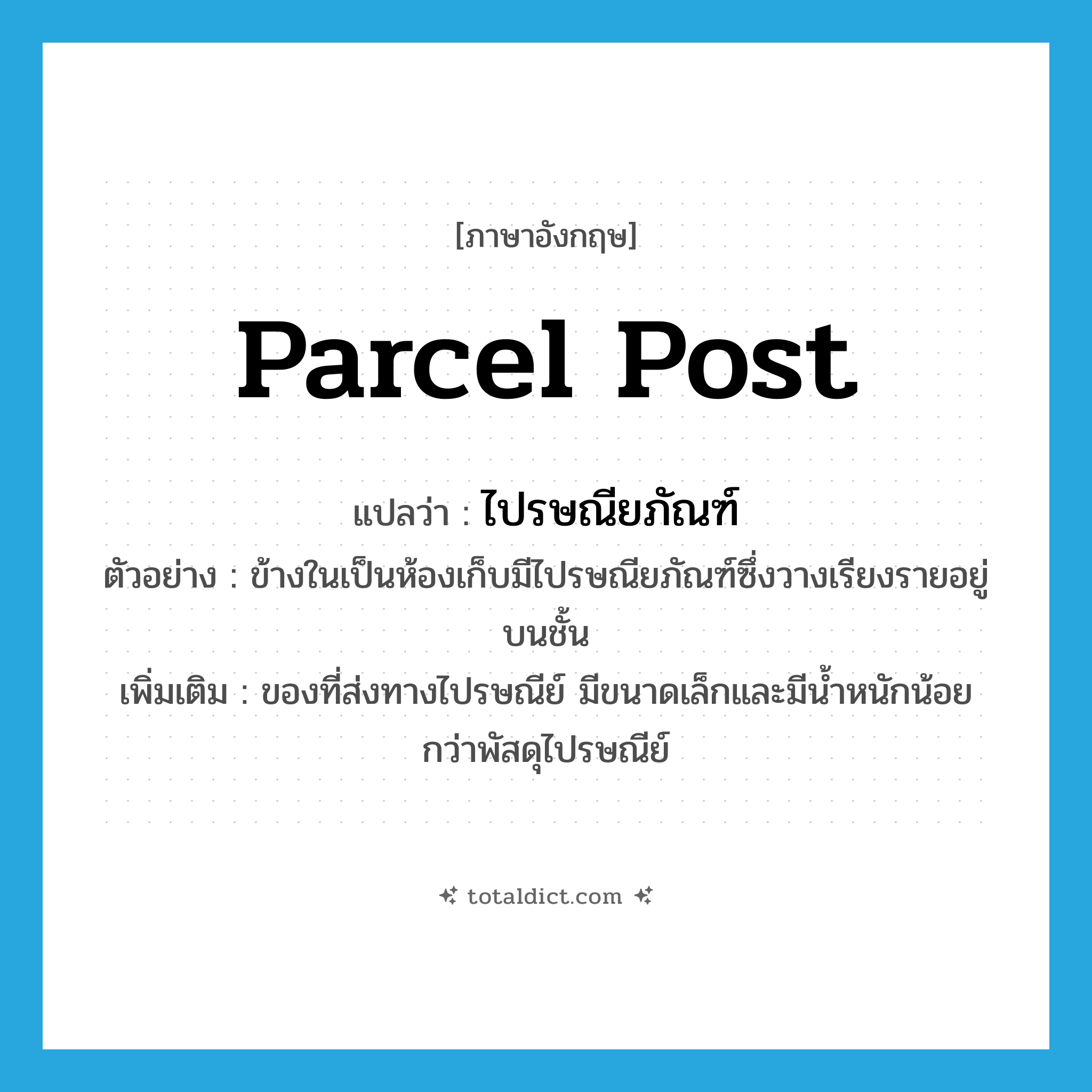 ไปรษณียภัณฑ์ ภาษาอังกฤษ?, คำศัพท์ภาษาอังกฤษ ไปรษณียภัณฑ์ แปลว่า parcel post ประเภท N ตัวอย่าง ข้างในเป็นห้องเก็บมีไปรษณียภัณฑ์ซึ่งวางเรียงรายอยู่บนชั้น เพิ่มเติม ของที่ส่งทางไปรษณีย์ มีขนาดเล็กและมีน้ำหนักน้อยกว่าพัสดุไปรษณีย์ หมวด N
