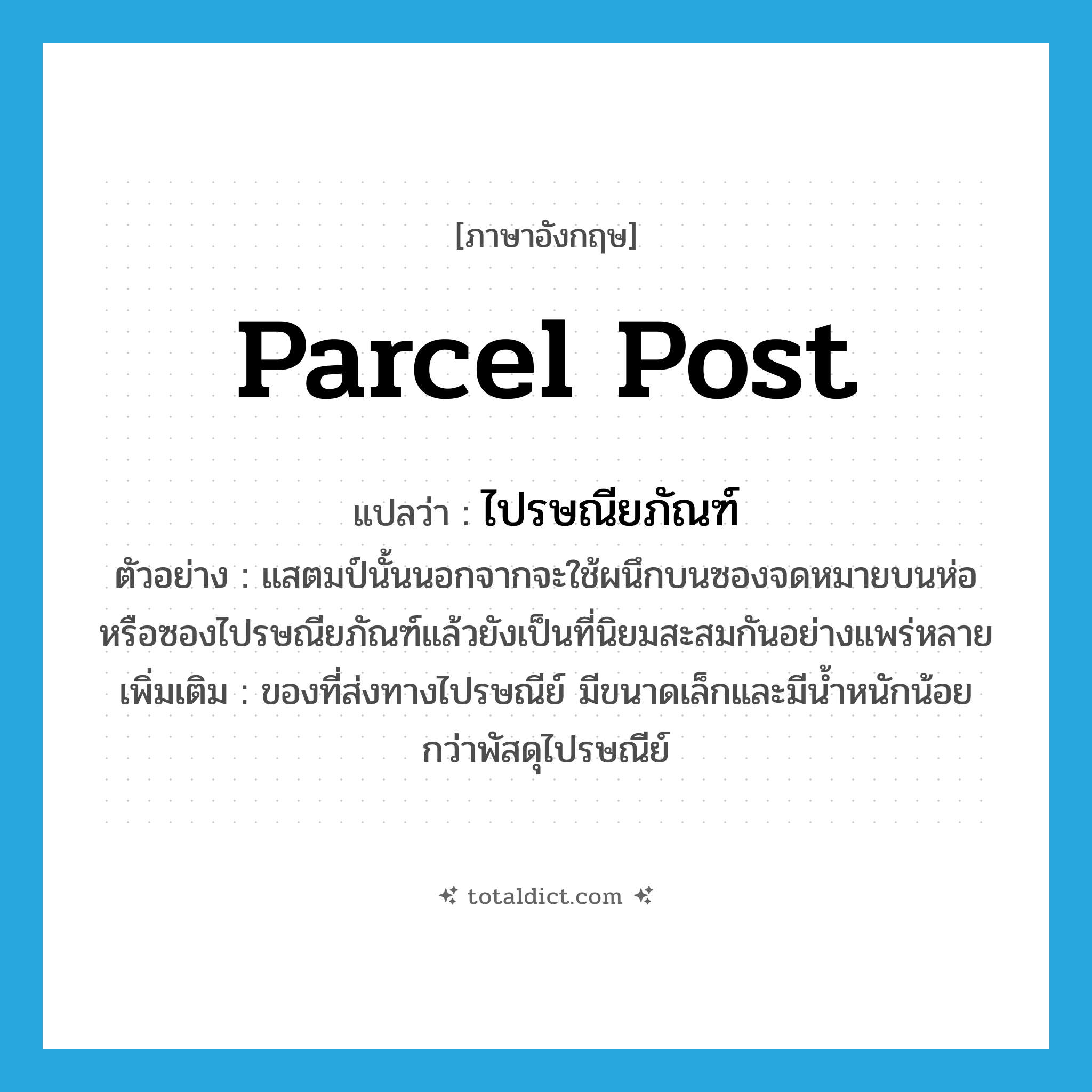 ไปรษณียภัณฑ์ ภาษาอังกฤษ?, คำศัพท์ภาษาอังกฤษ ไปรษณียภัณฑ์ แปลว่า parcel post ประเภท N ตัวอย่าง แสตมป์นั้นนอกจากจะใช้ผนึกบนซองจดหมายบนห่อหรือซองไปรษณียภัณฑ์แล้วยังเป็นที่นิยมสะสมกันอย่างแพร่หลาย เพิ่มเติม ของที่ส่งทางไปรษณีย์ มีขนาดเล็กและมีน้ำหนักน้อยกว่าพัสดุไปรษณีย์ หมวด N