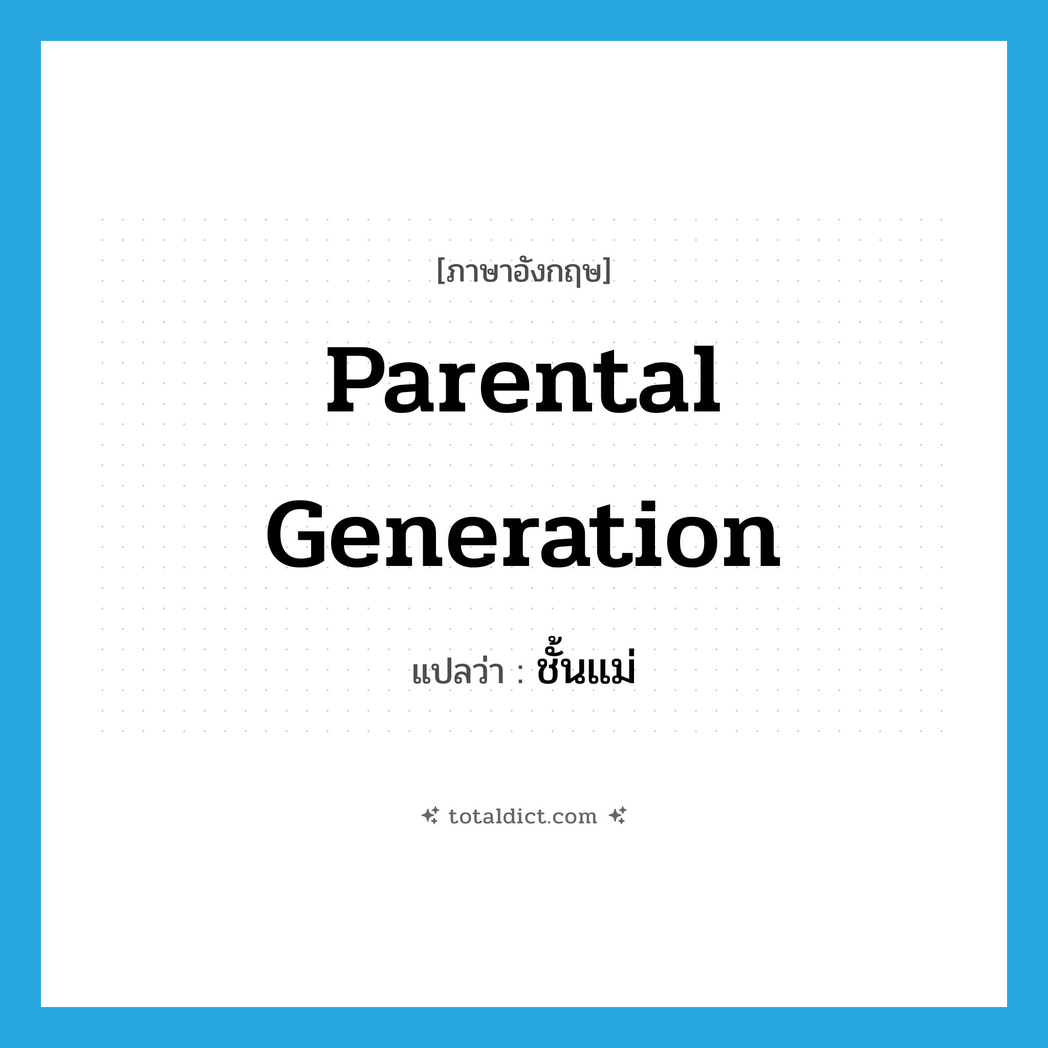 parental generation แปลว่า?, คำศัพท์ภาษาอังกฤษ parental generation แปลว่า ชั้นแม่ ประเภท N หมวด N