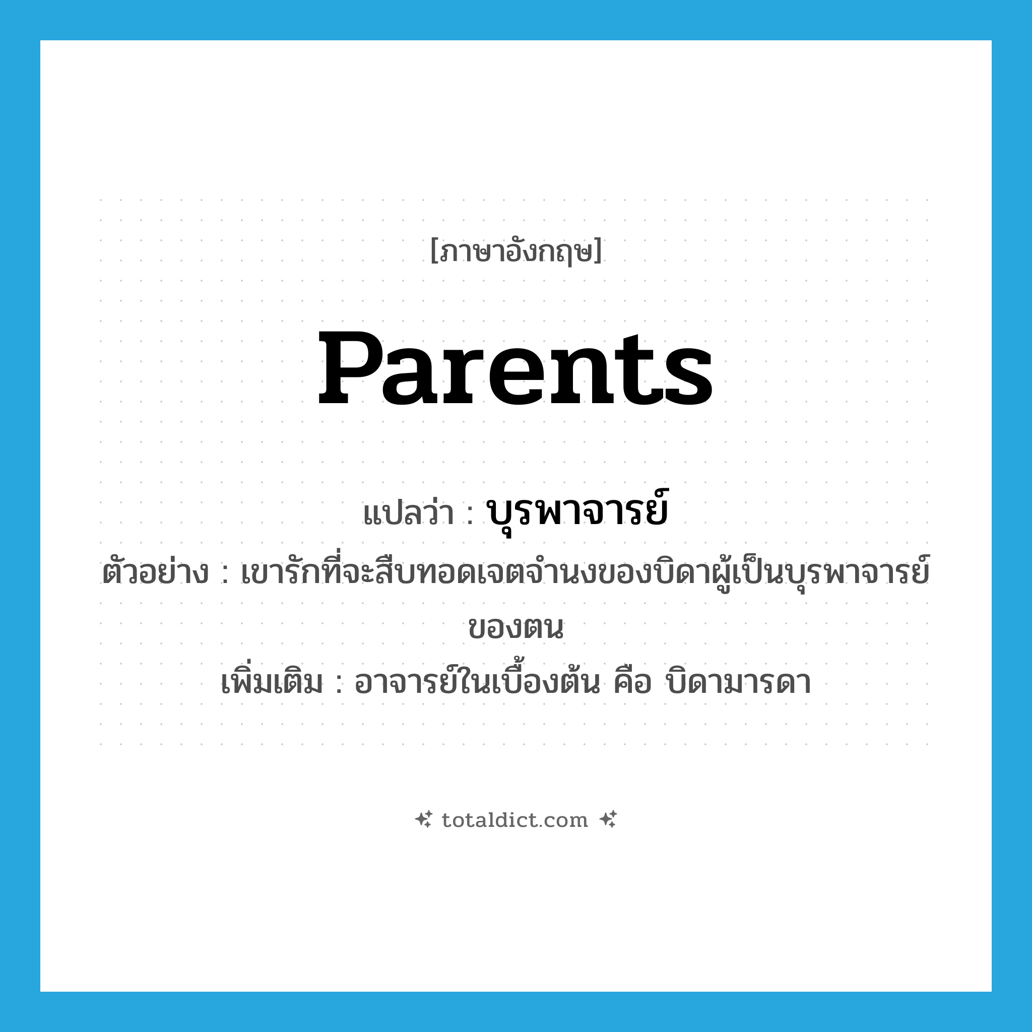 parents แปลว่า?, คำศัพท์ภาษาอังกฤษ parents แปลว่า บุรพาจารย์ ประเภท N ตัวอย่าง เขารักที่จะสืบทอดเจตจำนงของบิดาผู้เป็นบุรพาจารย์ของตน เพิ่มเติม อาจารย์ในเบื้องต้น คือ บิดามารดา หมวด N