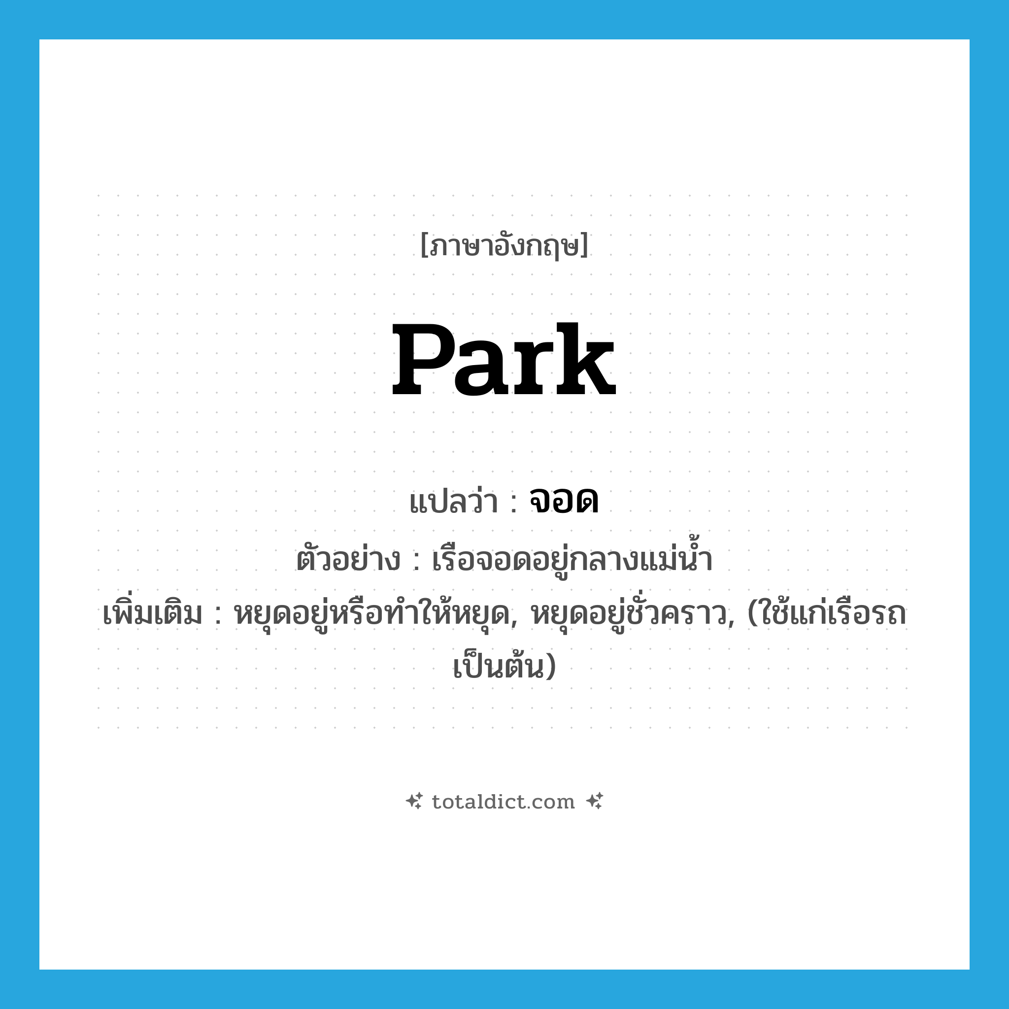 park แปลว่า?, คำศัพท์ภาษาอังกฤษ park แปลว่า จอด ประเภท V ตัวอย่าง เรือจอดอยู่กลางแม่น้ำ เพิ่มเติม หยุดอยู่หรือทำให้หยุด, หยุดอยู่ชั่วคราว, (ใช้แก่เรือรถ เป็นต้น) หมวด V