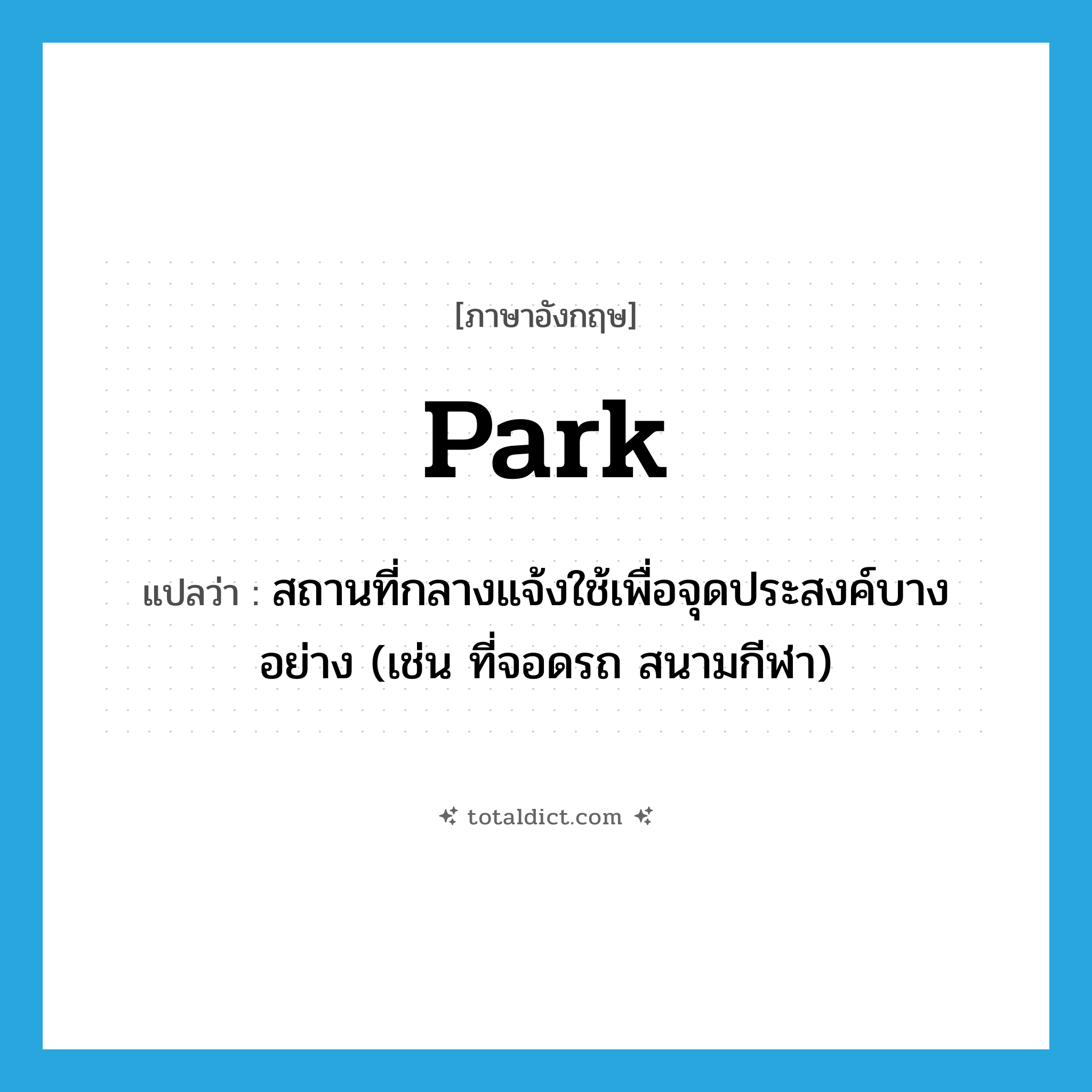 park แปลว่า?, คำศัพท์ภาษาอังกฤษ park แปลว่า สถานที่กลางแจ้งใช้เพื่อจุดประสงค์บางอย่าง (เช่น ที่จอดรถ สนามกีฬา) ประเภท N หมวด N