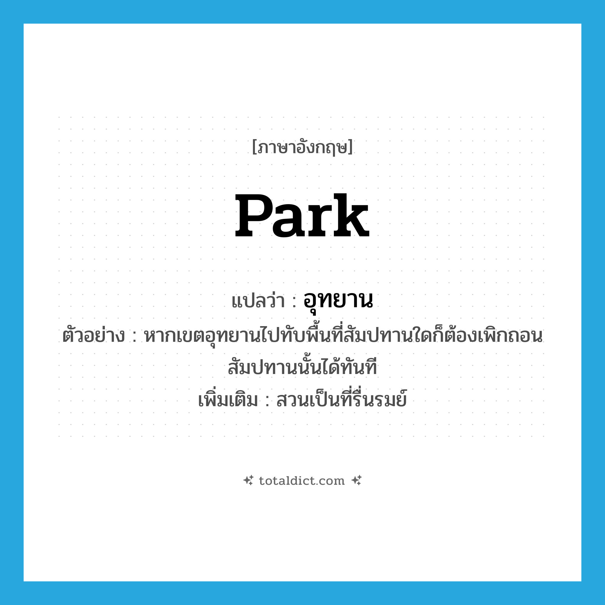 park แปลว่า?, คำศัพท์ภาษาอังกฤษ park แปลว่า อุทยาน ประเภท N ตัวอย่าง หากเขตอุทยานไปทับพื้นที่สัมปทานใดก็ต้องเพิกถอนสัมปทานนั้นได้ทันที เพิ่มเติม สวนเป็นที่รื่นรมย์ หมวด N