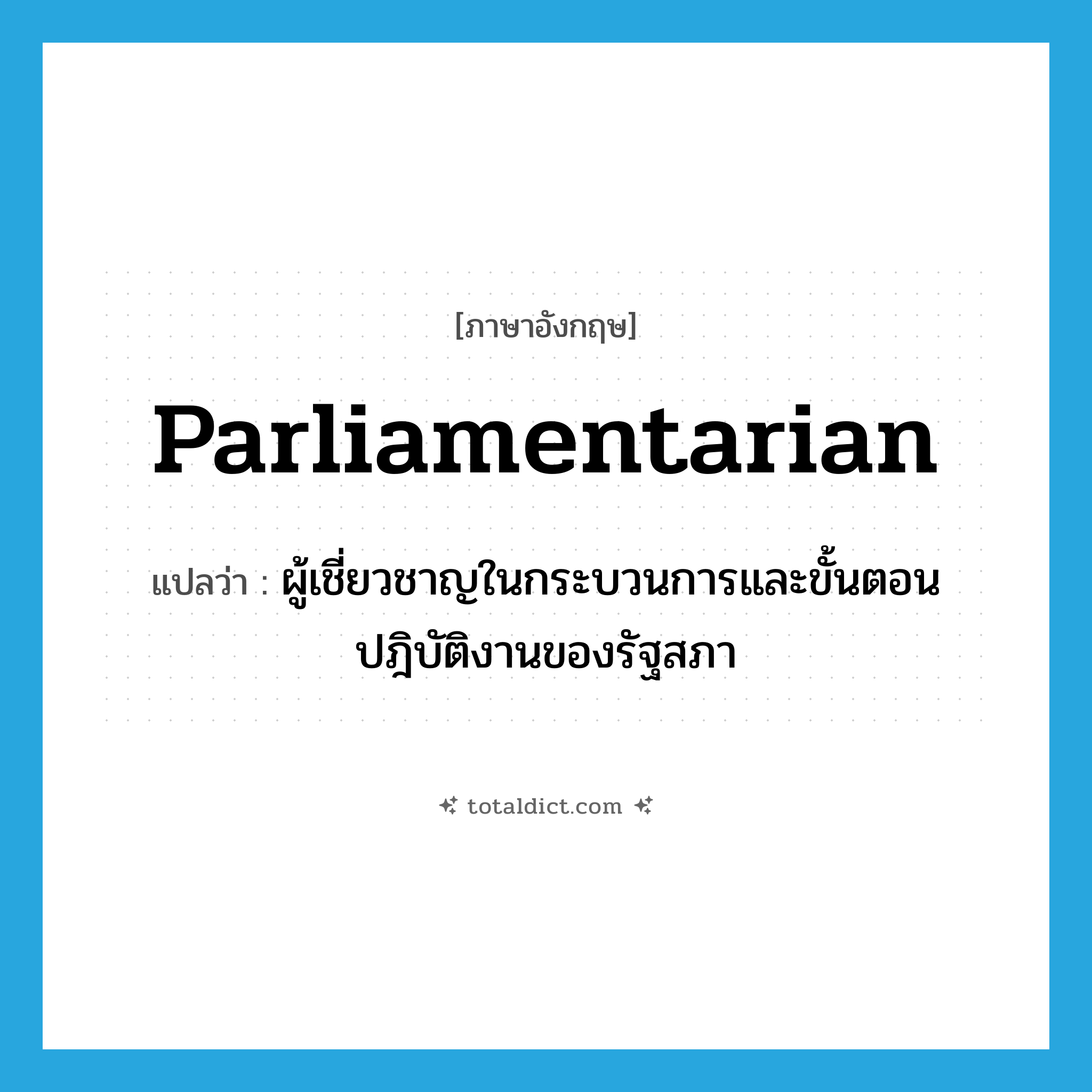 parliamentarian แปลว่า?, คำศัพท์ภาษาอังกฤษ parliamentarian แปลว่า ผู้เชี่ยวชาญในกระบวนการและขั้นตอนปฎิบัติงานของรัฐสภา ประเภท N หมวด N