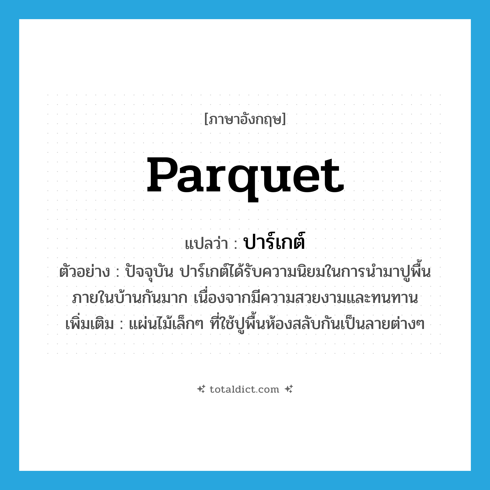 parquet แปลว่า?, คำศัพท์ภาษาอังกฤษ parquet แปลว่า ปาร์เกต์ ประเภท N ตัวอย่าง ปัจจุบัน ปาร์เกต์ได้รับความนิยมในการนำมาปูพื้นภายในบ้านกันมาก เนื่องจากมีความสวยงามและทนทาน เพิ่มเติม แผ่นไม้เล็กๆ ที่ใช้ปูพื้นห้องสลับกันเป็นลายต่างๆ หมวด N