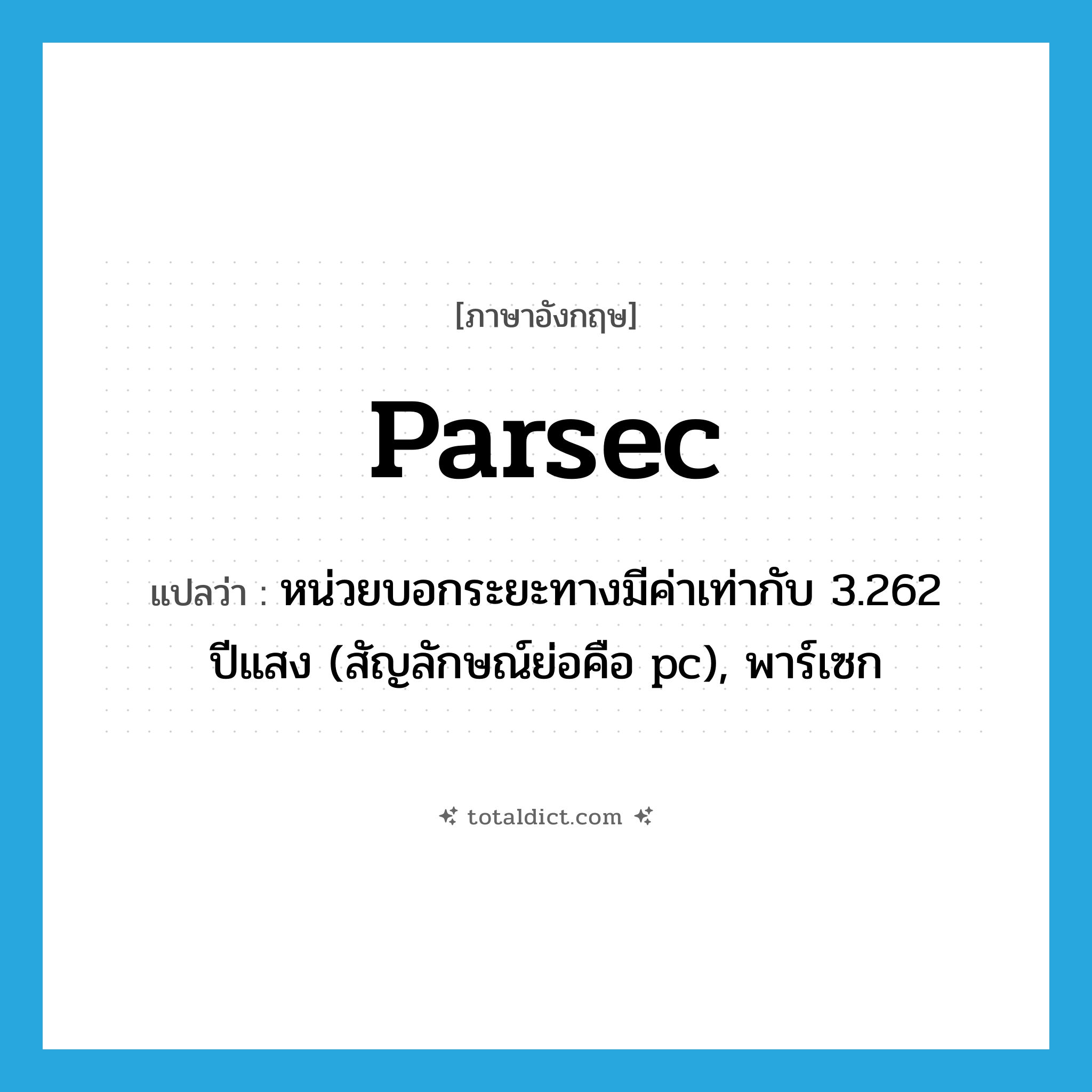parsec แปลว่า?, คำศัพท์ภาษาอังกฤษ parsec แปลว่า หน่วยบอกระยะทางมีค่าเท่ากับ 3.262 ปีแสง (สัญลักษณ์ย่อคือ pc), พาร์เซก ประเภท N หมวด N