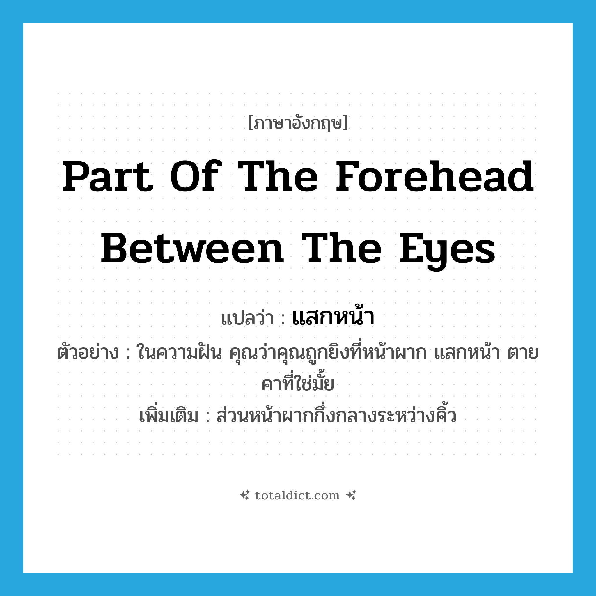 part of the forehead between the eyes แปลว่า?, คำศัพท์ภาษาอังกฤษ part of the forehead between the eyes แปลว่า แสกหน้า ประเภท N ตัวอย่าง ในความฝัน คุณว่าคุณถูกยิงที่หน้าผาก แสกหน้า ตายคาที่ใช่มั้ย เพิ่มเติม ส่วนหน้าผากกึ่งกลางระหว่างคิ้ว หมวด N