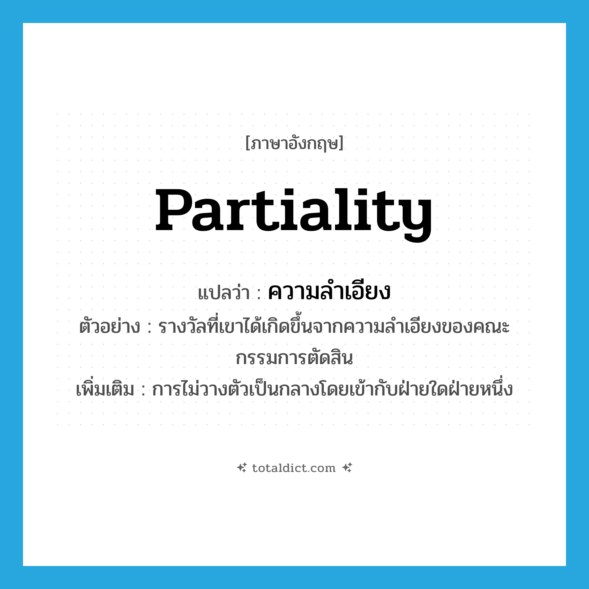 ความลำเอียง ภาษาอังกฤษ?, คำศัพท์ภาษาอังกฤษ ความลำเอียง แปลว่า partiality ประเภท N ตัวอย่าง รางวัลที่เขาได้เกิดขึ้นจากความลำเอียงของคณะกรรมการตัดสิน เพิ่มเติม การไม่วางตัวเป็นกลางโดยเข้ากับฝ่ายใดฝ่ายหนึ่ง หมวด N