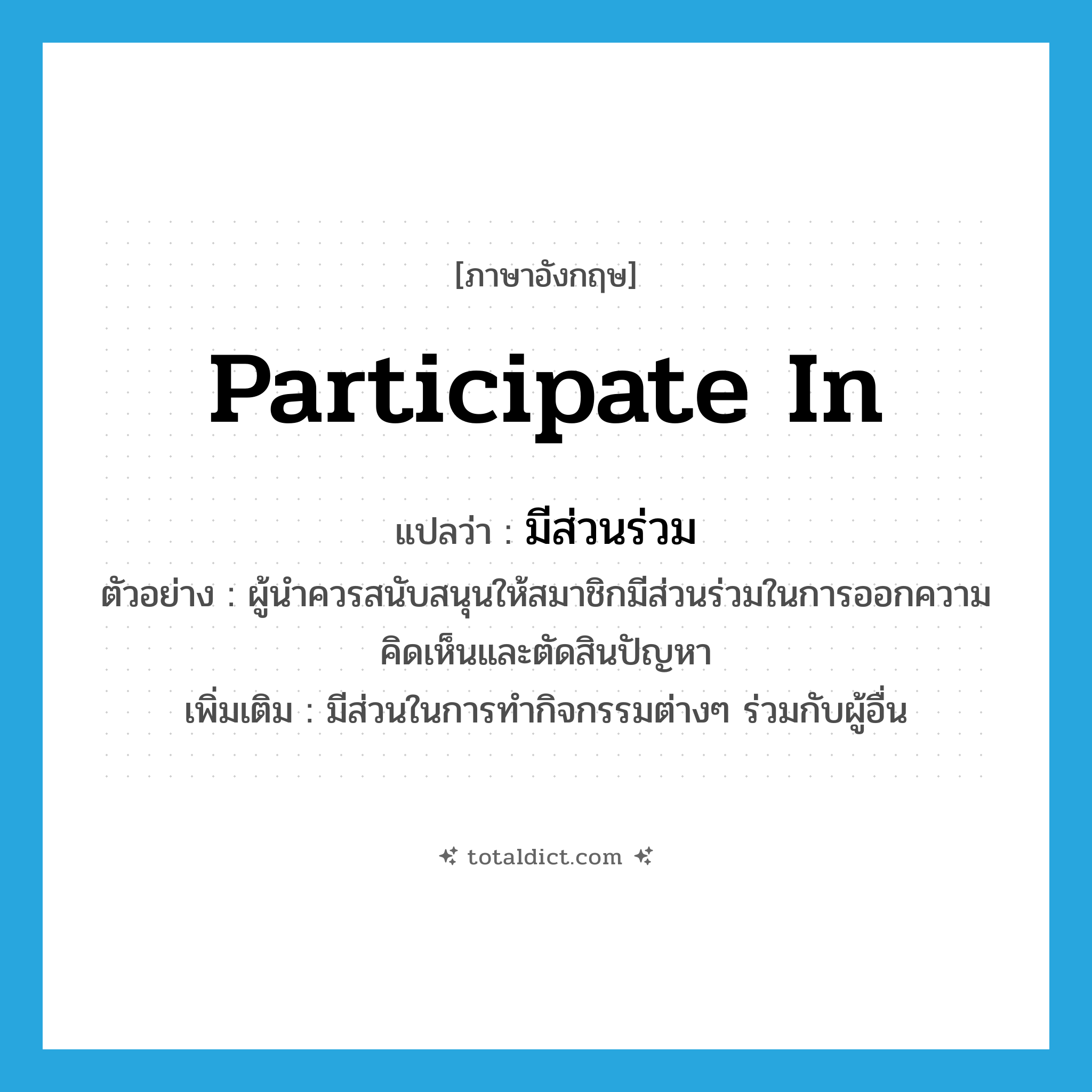 มีส่วนร่วม ภาษาอังกฤษ?, คำศัพท์ภาษาอังกฤษ มีส่วนร่วม แปลว่า participate in ประเภท V ตัวอย่าง ผู้นำควรสนับสนุนให้สมาชิกมีส่วนร่วมในการออกความคิดเห็นและตัดสินปัญหา เพิ่มเติม มีส่วนในการทำกิจกรรมต่างๆ ร่วมกับผู้อื่น หมวด V