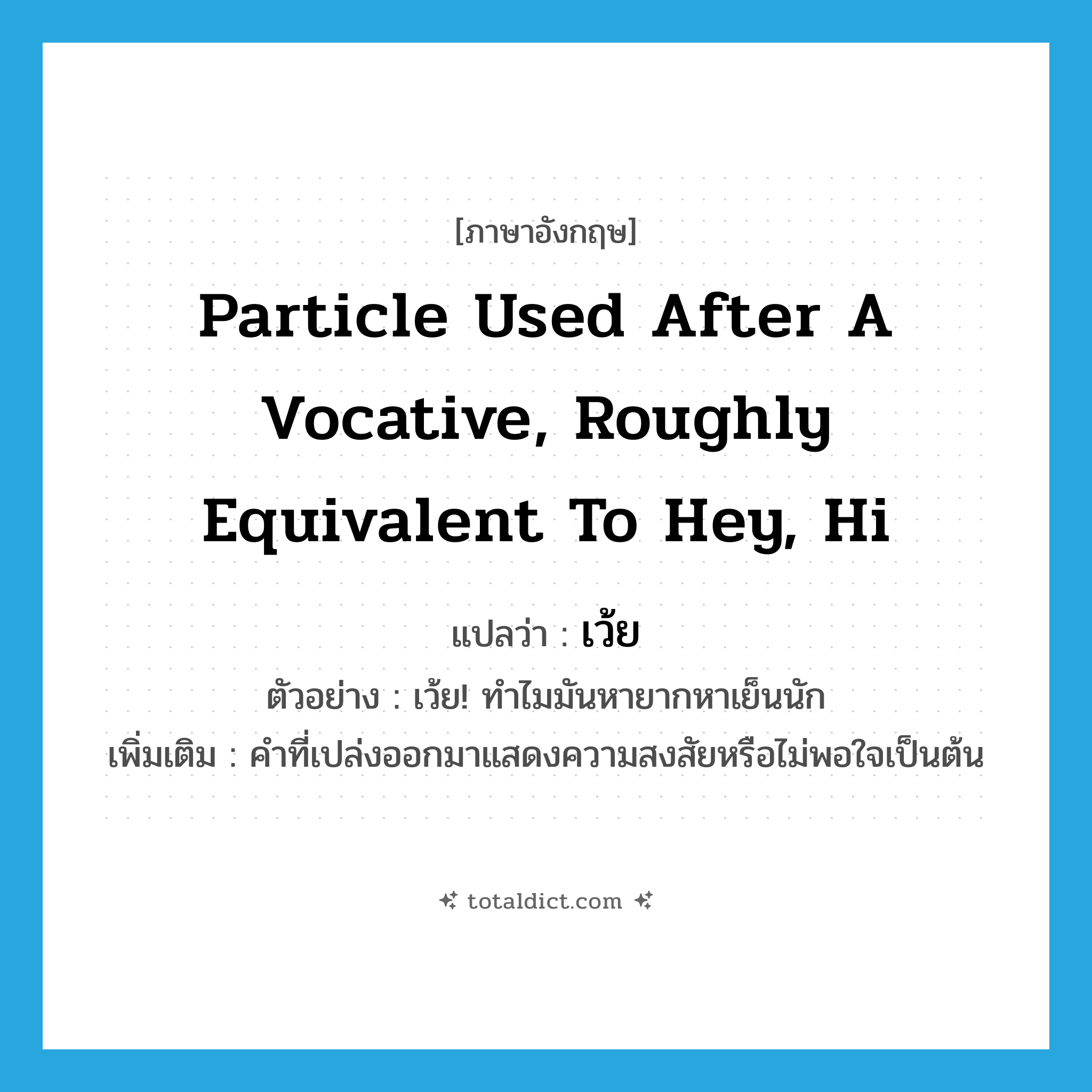 particle used after a vocative, roughly equivalent to hey, hi แปลว่า?, คำศัพท์ภาษาอังกฤษ particle used after a vocative, roughly equivalent to hey, hi แปลว่า เว้ย ประเภท INT ตัวอย่าง เว้ย! ทำไมมันหายากหาเย็นนัก เพิ่มเติม คำที่เปล่งออกมาแสดงความสงสัยหรือไม่พอใจเป็นต้น หมวด INT