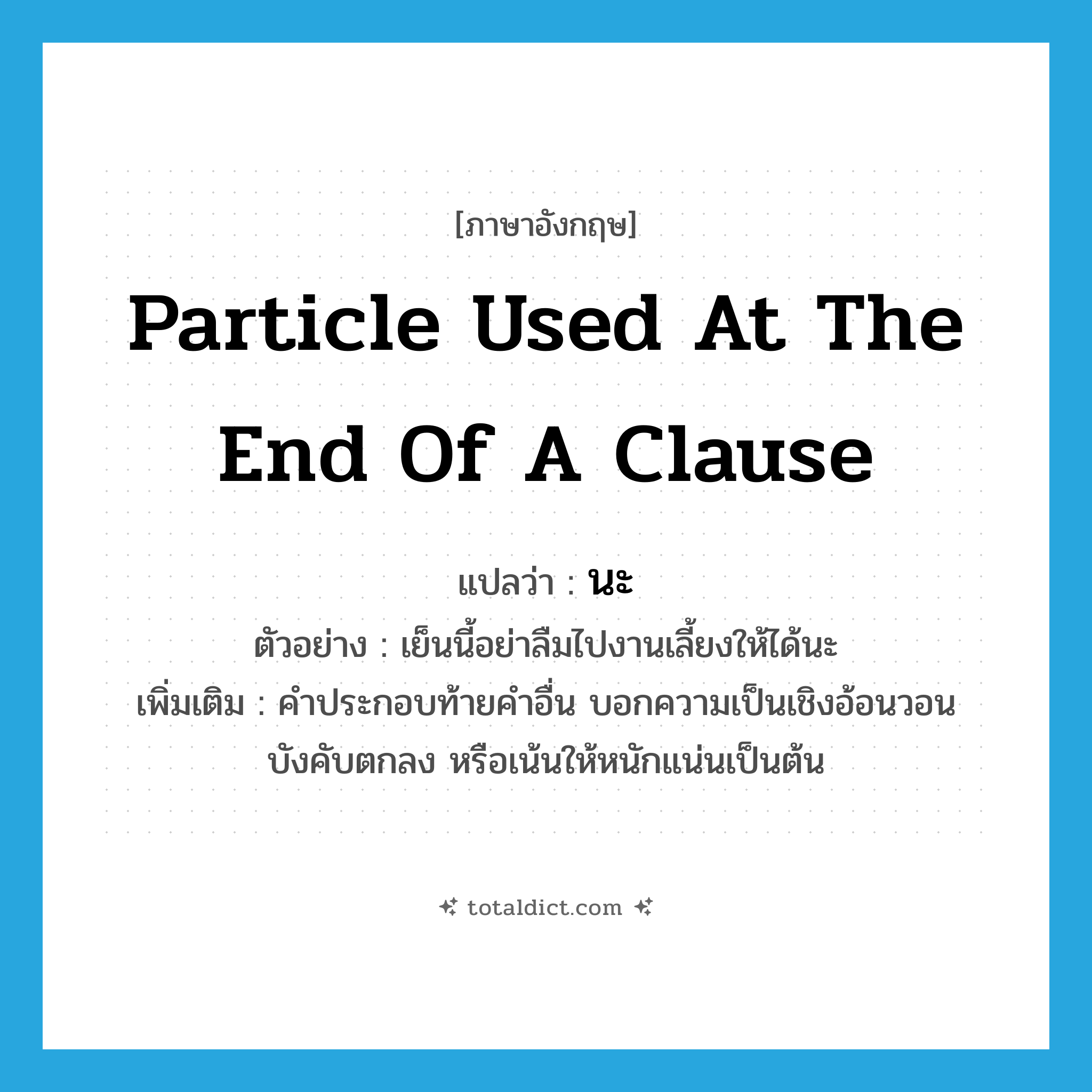 particle used at the end of a clause แปลว่า?, คำศัพท์ภาษาอังกฤษ particle used at the end of a clause แปลว่า นะ ประเภท END ตัวอย่าง เย็นนี้อย่าลืมไปงานเลี้ยงให้ได้นะ เพิ่มเติม คำประกอบท้ายคำอื่น บอกความเป็นเชิงอ้อนวอน บังคับตกลง หรือเน้นให้หนักแน่นเป็นต้น หมวด END