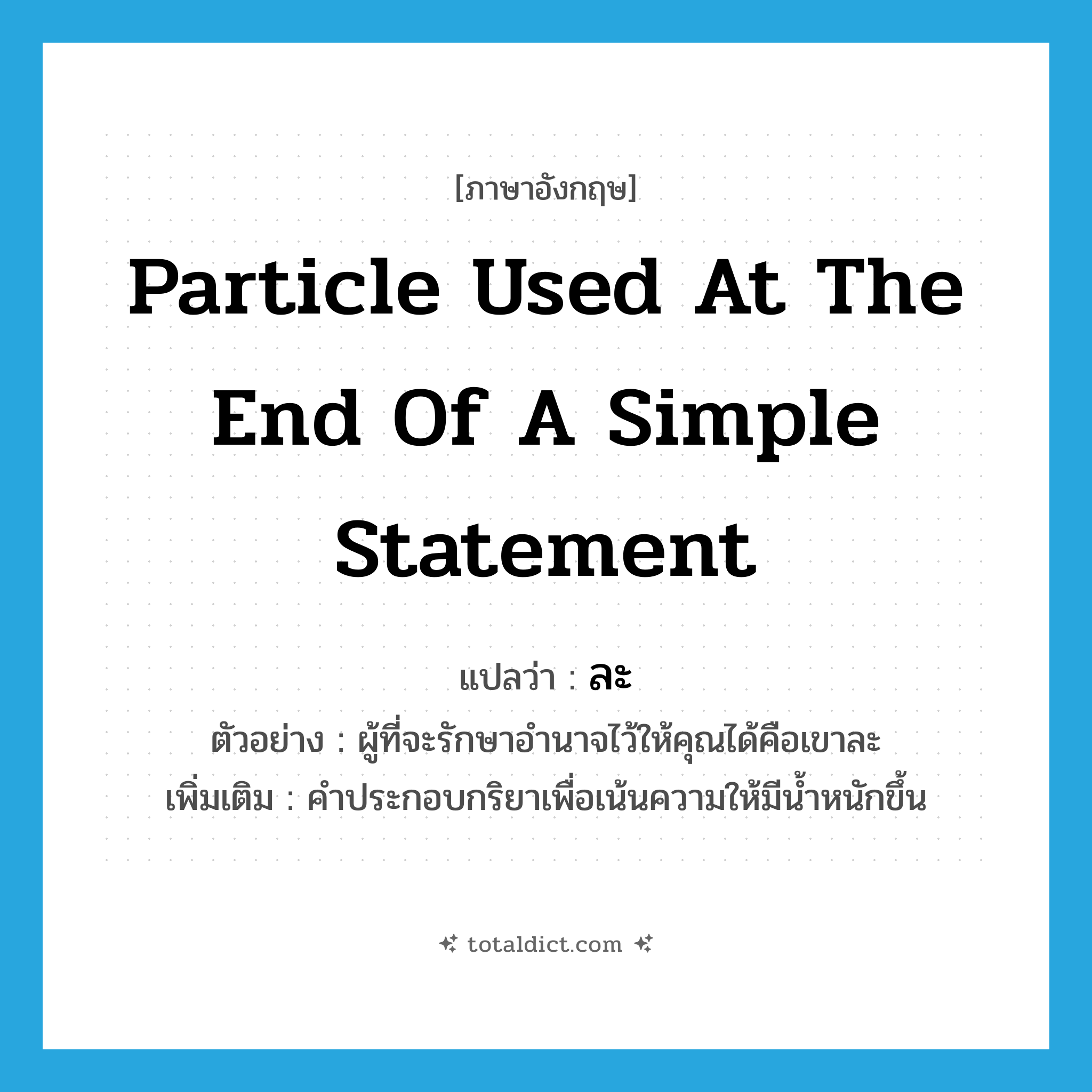 particle used at the end of a simple statement แปลว่า?, คำศัพท์ภาษาอังกฤษ particle used at the end of a simple statement แปลว่า ละ ประเภท END ตัวอย่าง ผู้ที่จะรักษาอำนาจไว้ให้คุณได้คือเขาละ เพิ่มเติม คำประกอบกริยาเพื่อเน้นความให้มีน้ำหนักขึ้น หมวด END