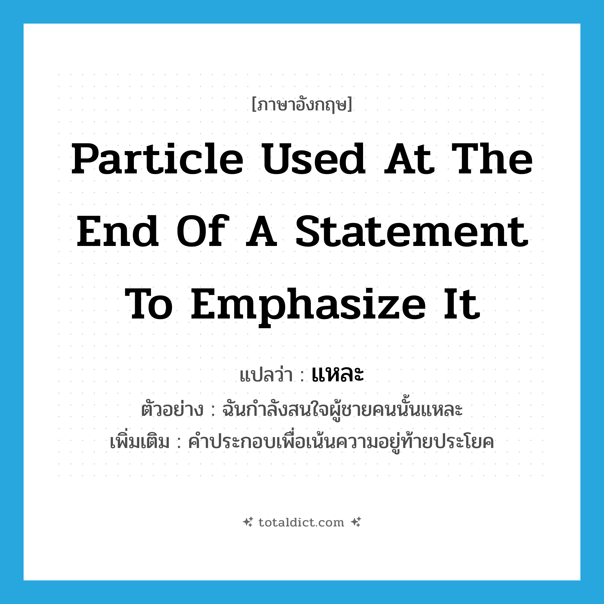 particle used at the end of a statement to emphasize it แปลว่า?, คำศัพท์ภาษาอังกฤษ particle used at the end of a statement to emphasize it แปลว่า แหละ ประเภท END ตัวอย่าง ฉันกำลังสนใจผู้ชายคนนั้นแหละ เพิ่มเติม คำประกอบเพื่อเน้นความอยู่ท้ายประโยค หมวด END