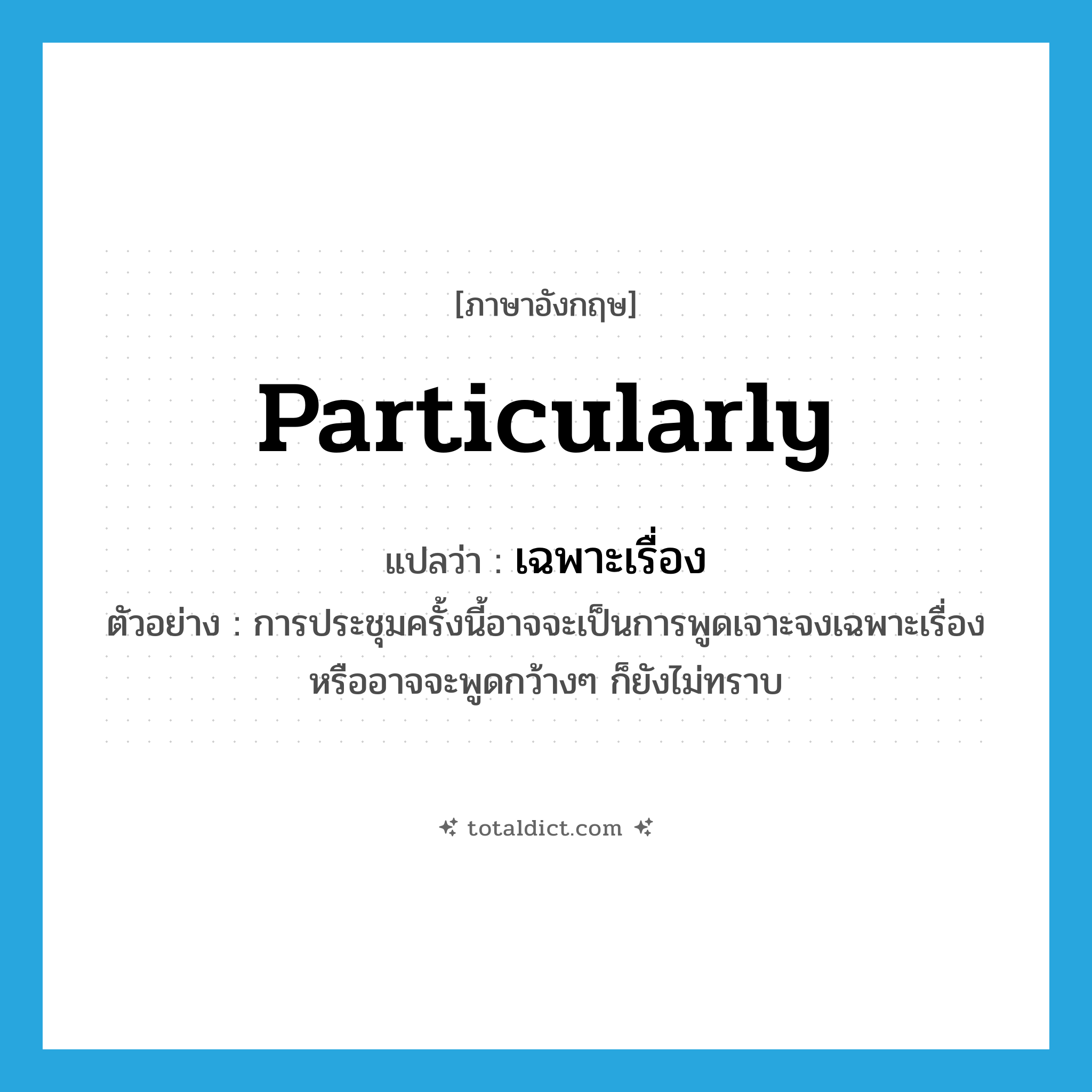particularly แปลว่า?, คำศัพท์ภาษาอังกฤษ particularly แปลว่า เฉพาะเรื่อง ประเภท ADV ตัวอย่าง การประชุมครั้งนี้อาจจะเป็นการพูดเจาะจงเฉพาะเรื่อง หรืออาจจะพูดกว้างๆ ก็ยังไม่ทราบ หมวด ADV