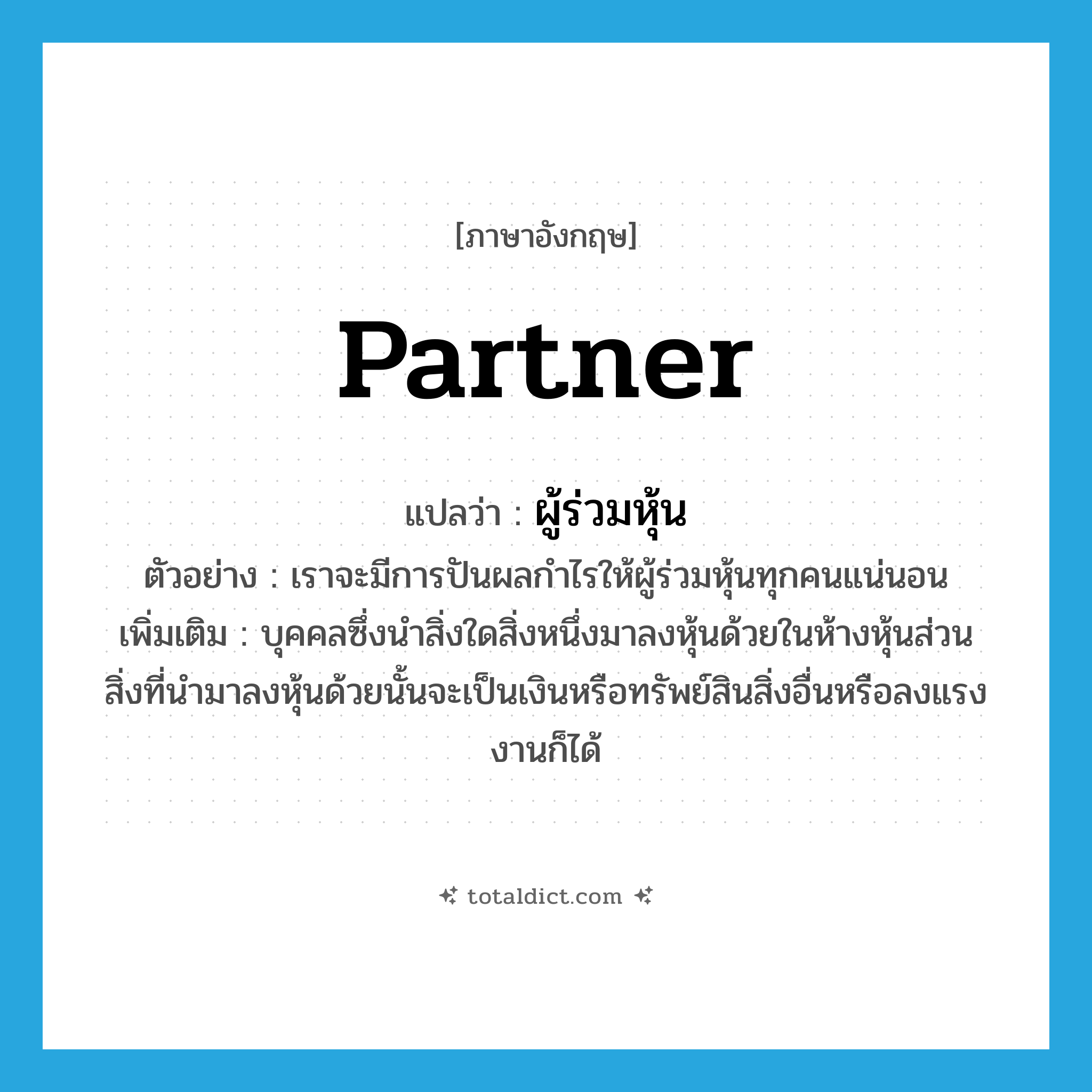 partner แปลว่า?, คำศัพท์ภาษาอังกฤษ partner แปลว่า ผู้ร่วมหุ้น ประเภท N ตัวอย่าง เราจะมีการปันผลกำไรให้ผู้ร่วมหุ้นทุกคนแน่นอน เพิ่มเติม บุคคลซึ่งนําสิ่งใดสิ่งหนึ่งมาลงหุ้นด้วยในห้างหุ้นส่วน สิ่งที่นํามาลงหุ้นด้วยนั้นจะเป็นเงินหรือทรัพย์สินสิ่งอื่นหรือลงแรงงานก็ได้ หมวด N
