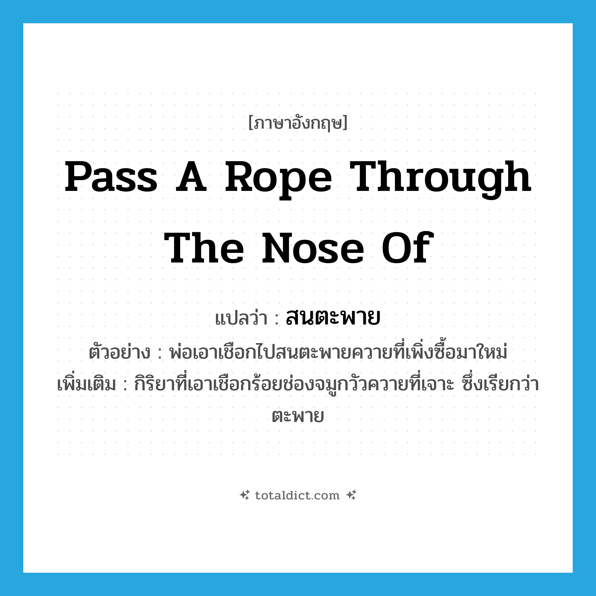 pass a rope through the nose of แปลว่า?, คำศัพท์ภาษาอังกฤษ pass a rope through the nose of แปลว่า สนตะพาย ประเภท V ตัวอย่าง พ่อเอาเชือกไปสนตะพายควายที่เพิ่งซื้อมาใหม่ เพิ่มเติม กิริยาที่เอาเชือกร้อยช่องจมูกวัวควายที่เจาะ ซึ่งเรียกว่า ตะพาย หมวด V