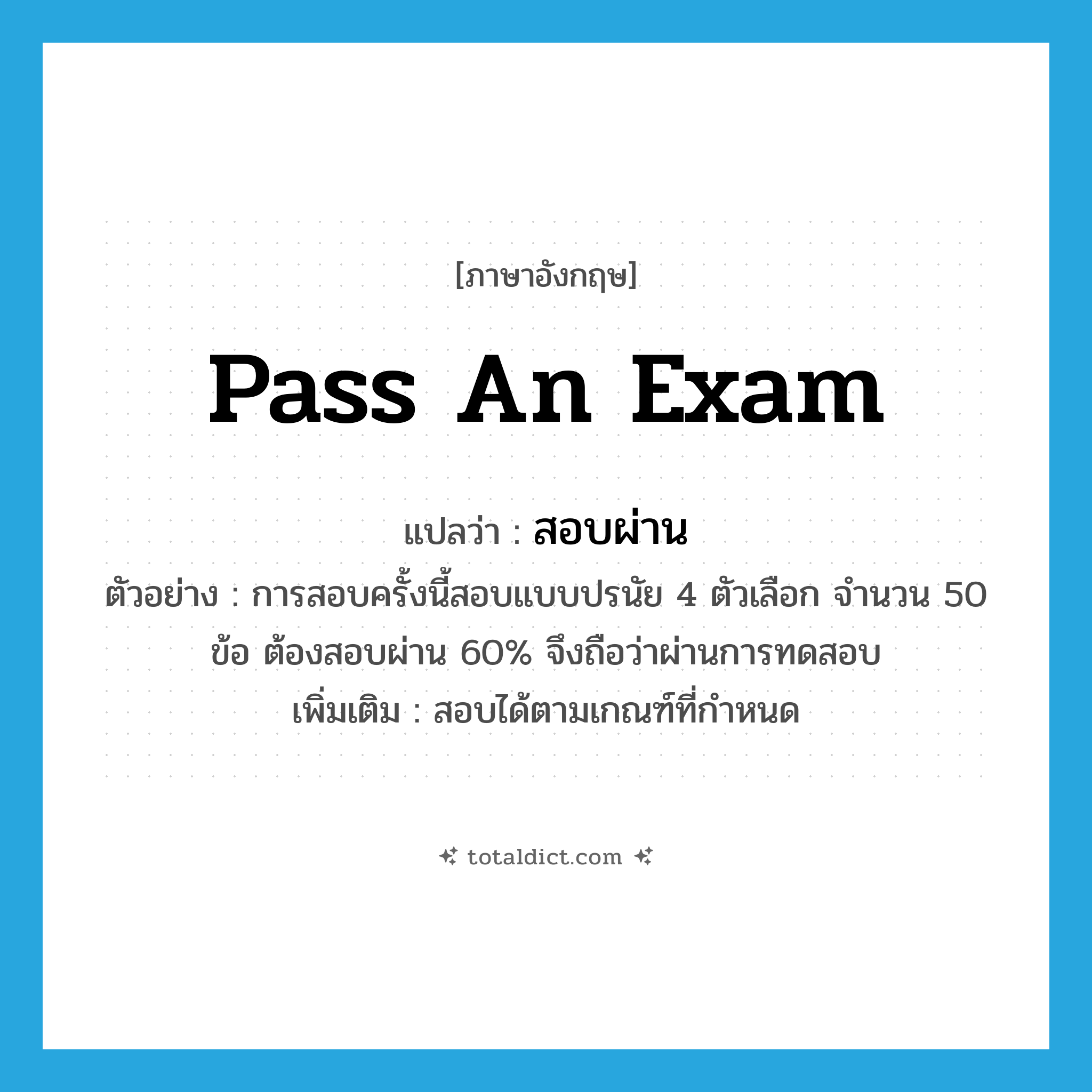 pass an exam แปลว่า?, คำศัพท์ภาษาอังกฤษ pass an exam แปลว่า สอบผ่าน ประเภท V ตัวอย่าง การสอบครั้งนี้สอบแบบปรนัย 4 ตัวเลือก จำนวน 50 ข้อ ต้องสอบผ่าน 60% จึงถือว่าผ่านการทดสอบ เพิ่มเติม สอบได้ตามเกณฑ์ที่กำหนด หมวด V