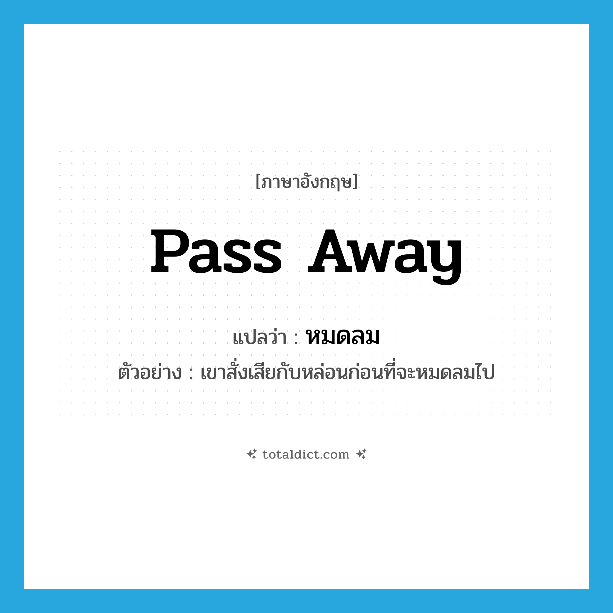 pass away แปลว่า?, คำศัพท์ภาษาอังกฤษ pass away แปลว่า หมดลม ประเภท V ตัวอย่าง เขาสั่งเสียกับหล่อนก่อนที่จะหมดลมไป หมวด V