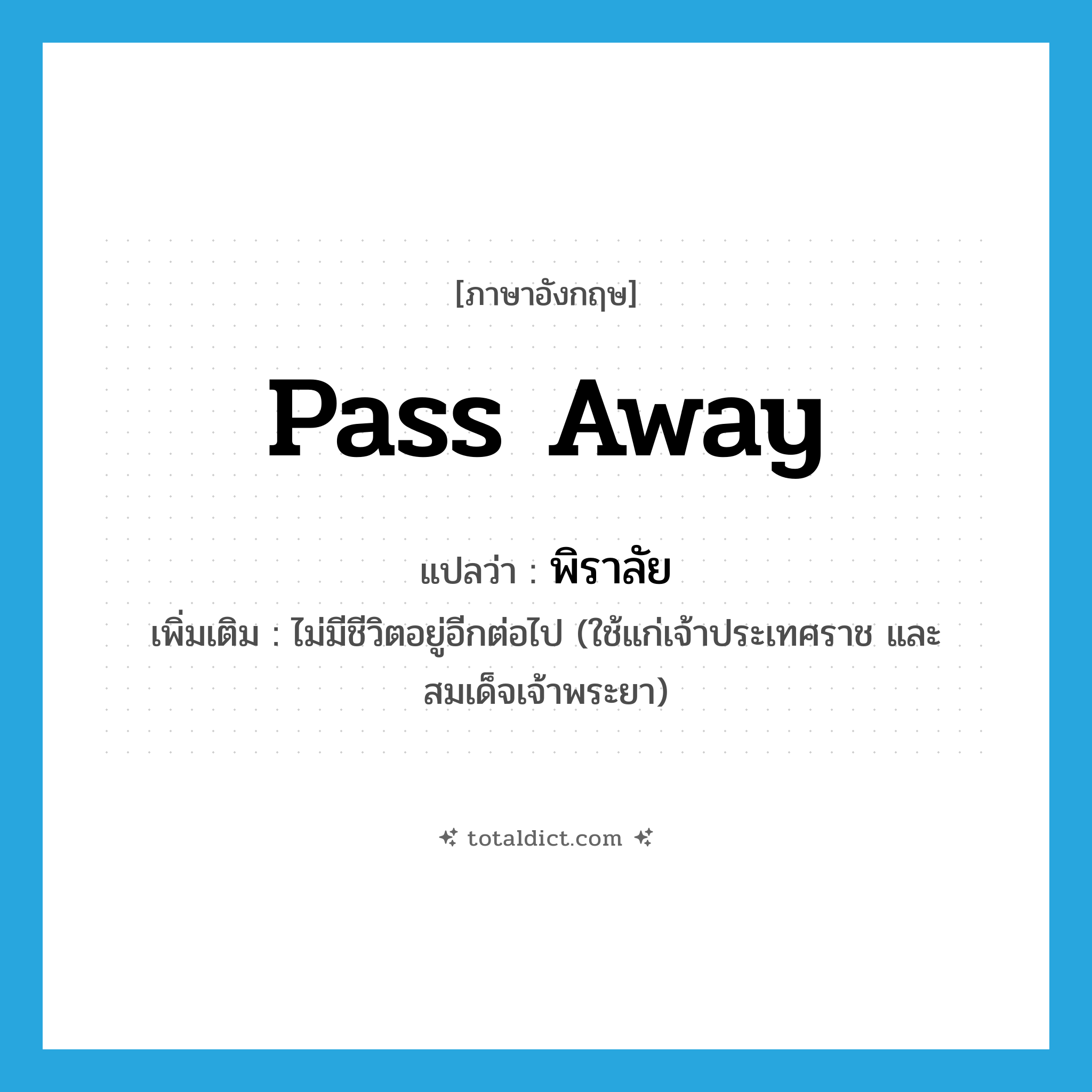 pass away แปลว่า?, คำศัพท์ภาษาอังกฤษ pass away แปลว่า พิราลัย ประเภท V เพิ่มเติม ไม่มีชีวิตอยู่อีกต่อไป (ใช้แก่เจ้าประเทศราช และสมเด็จเจ้าพระยา) หมวด V