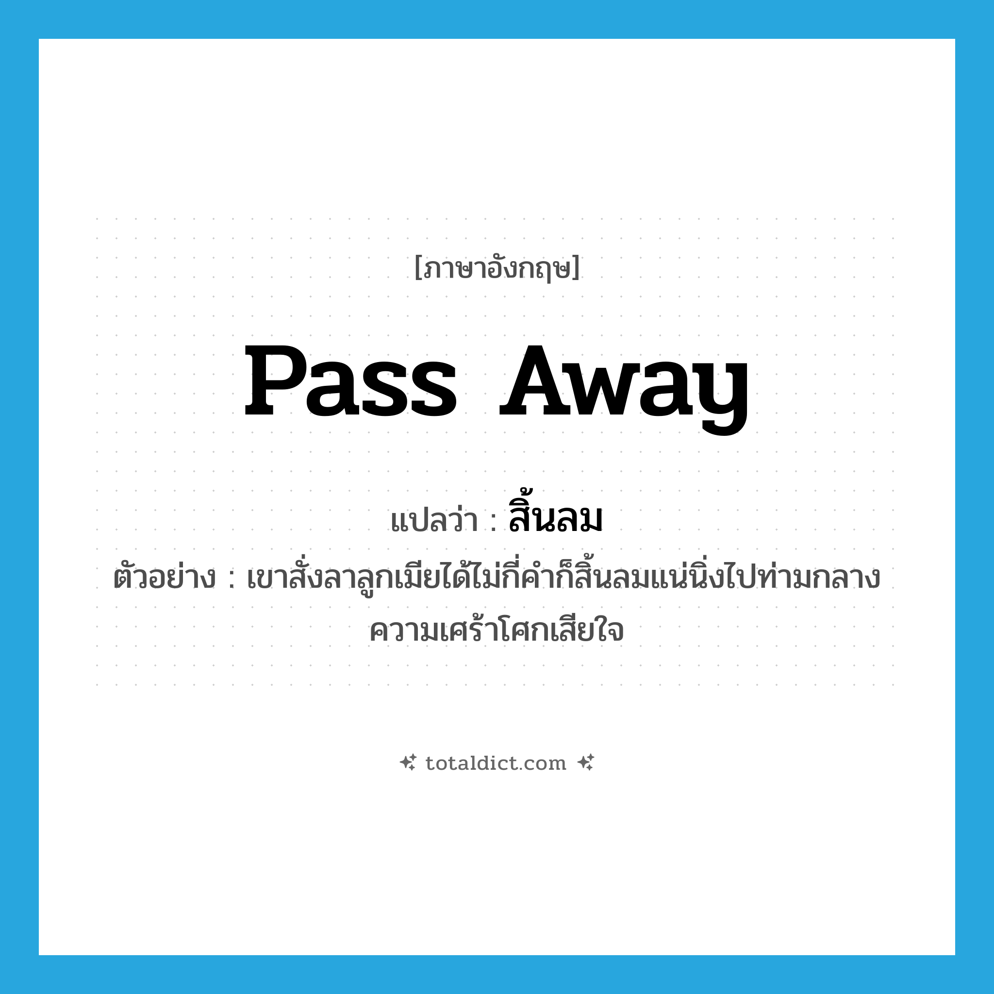 pass away แปลว่า?, คำศัพท์ภาษาอังกฤษ pass away แปลว่า สิ้นลม ประเภท V ตัวอย่าง เขาสั่งลาลูกเมียได้ไม่กี่คำก็สิ้นลมแน่นิ่งไปท่ามกลางความเศร้าโศกเสียใจ หมวด V