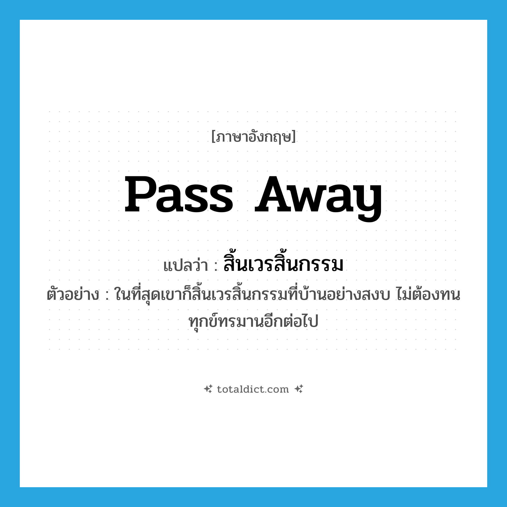 pass away แปลว่า?, คำศัพท์ภาษาอังกฤษ pass away แปลว่า สิ้นเวรสิ้นกรรม ประเภท V ตัวอย่าง ในที่สุดเขาก็สิ้นเวรสิ้นกรรมที่บ้านอย่างสงบ ไม่ต้องทนทุกข์ทรมานอีกต่อไป หมวด V