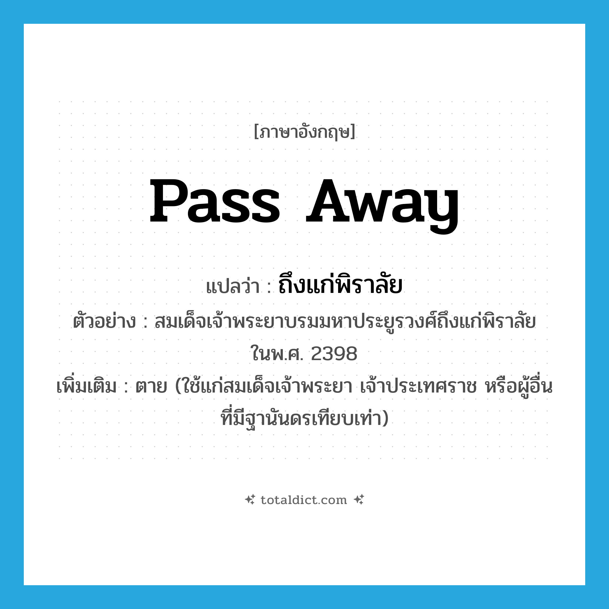 pass away แปลว่า?, คำศัพท์ภาษาอังกฤษ pass away แปลว่า ถึงแก่พิราลัย ประเภท V ตัวอย่าง สมเด็จเจ้าพระยาบรมมหาประยูรวงศ์ถึงแก่พิราลัยในพ.ศ. 2398 เพิ่มเติม ตาย (ใช้แก่สมเด็จเจ้าพระยา เจ้าประเทศราช หรือผู้อื่นที่มีฐานันดรเทียบเท่า) หมวด V
