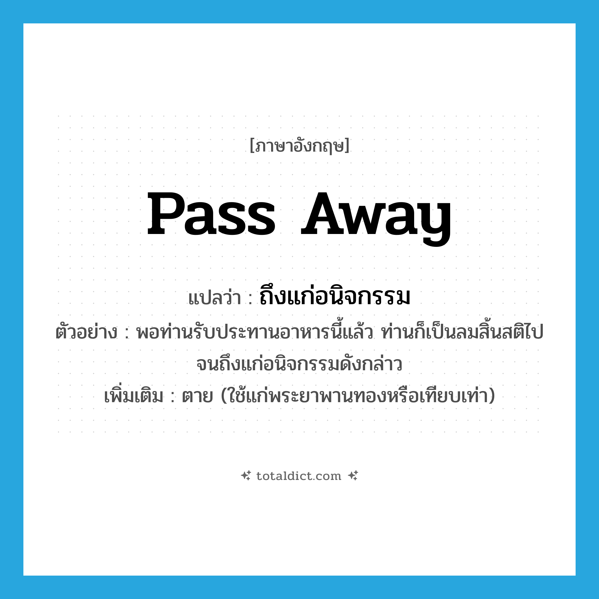 pass away แปลว่า?, คำศัพท์ภาษาอังกฤษ pass away แปลว่า ถึงแก่อนิจกรรม ประเภท V ตัวอย่าง พอท่านรับประทานอาหารนี้แล้ว ท่านก็เป็นลมสิ้นสติไปจนถึงแก่อนิจกรรมดังกล่าว เพิ่มเติม ตาย (ใช้แก่พระยาพานทองหรือเทียบเท่า) หมวด V