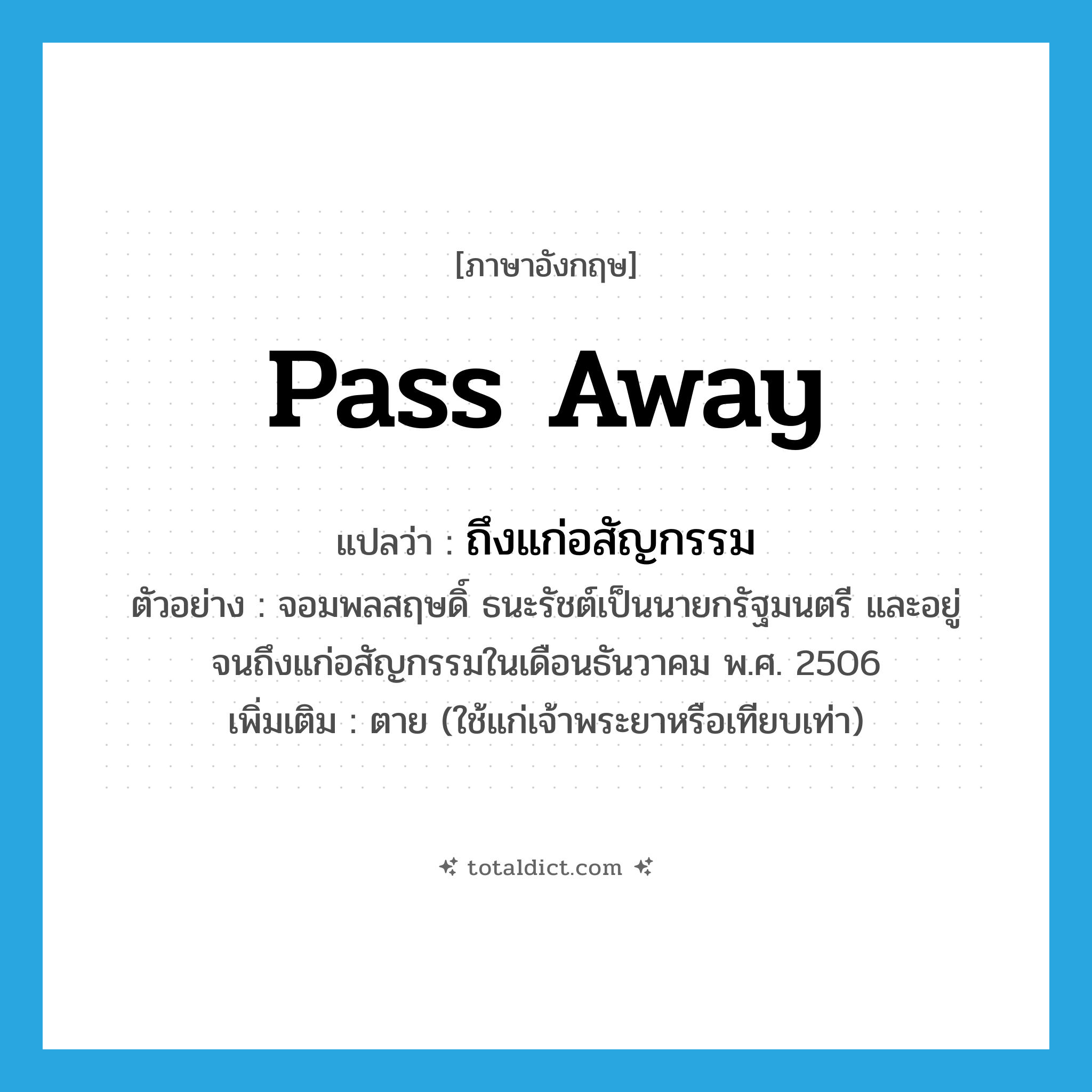 pass away แปลว่า?, คำศัพท์ภาษาอังกฤษ pass away แปลว่า ถึงแก่อสัญกรรม ประเภท V ตัวอย่าง จอมพลสฤษดิ์ ธนะรัชต์เป็นนายกรัฐมนตรี และอยู่จนถึงแก่อสัญกรรมในเดือนธันวาคม พ.ศ. 2506 เพิ่มเติม ตาย (ใช้แก่เจ้าพระยาหรือเทียบเท่า) หมวด V